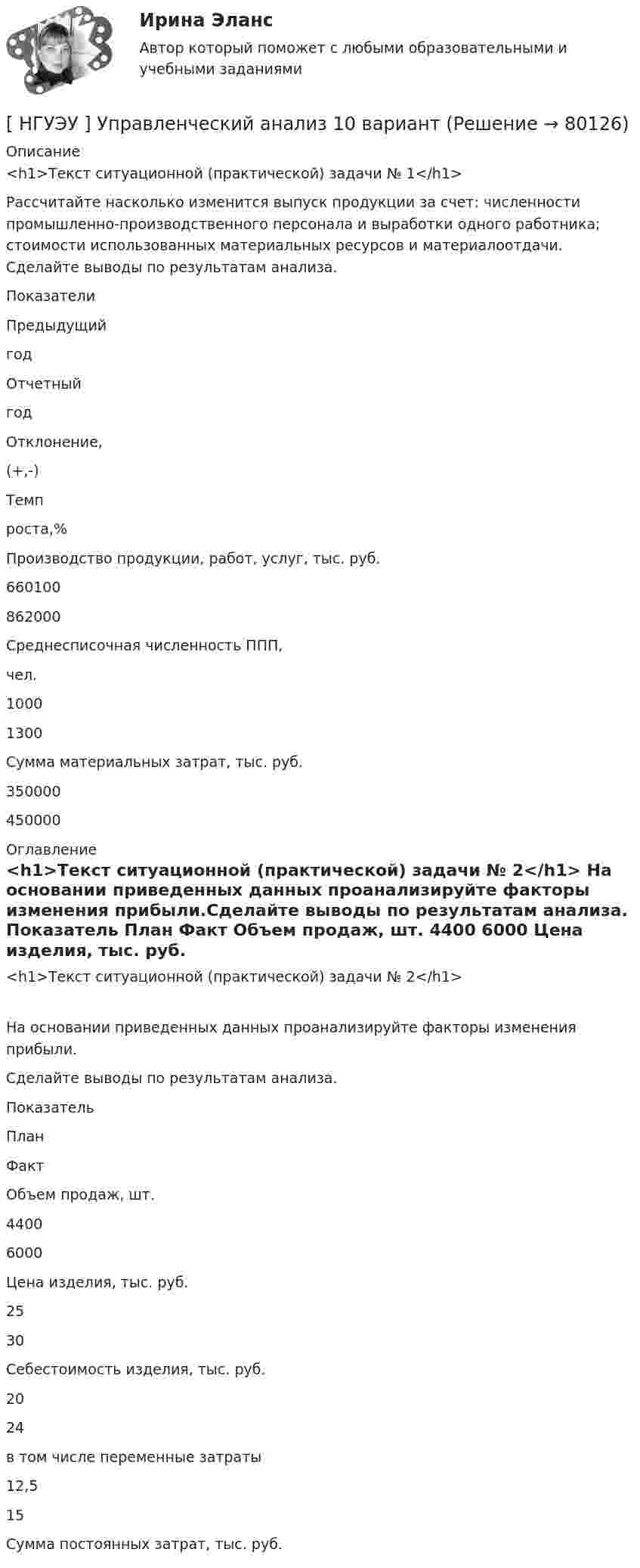      
            Описание
            <h1>Текст ситуационной (практической) задачи № 1</h1> 	Рассчитайте насколько изменится выпуск продукции за счет: численности промышленно-производственного  персонала  и  выработки  одного   работника; стоимости использованных материальных ресурсов и материалоотдачи. Сделайте выводы по результатам анализа.  Показатели Предыдущийгод Отчетныйгод Отклонение,(+,-) Темпроста,%   Производство продукции, работ, услуг, тыс. руб. 660100 862000     Среднесписочная численность ППП,чел. 1000 1300     Сумма материальных затрат, тыс. руб. 350000 450000    
            Оглавление
            <h1>Текст ситуационной (практической) задачи № 2</h1>	На основании приведенных данных проанализируйте факторы изменения прибыли.Сделайте выводы по результатам анализа.  Показатель План Факт   Объем продаж, шт. 4400 6000   Цена изделия, тыс. руб. 25 30   Себестоимость изделия, тыс. руб. 20 24   в том числе переменные затраты 12,5 15   Сумма постоянных затрат, тыс. руб.     
            
            
            [ НГУЭУ ] Управление человеческими ресурсами 6 вариант[ НГУЭУ ] Управленческий анализ 10 вариант[ НГУЭУ ] Устойчивое развитие 1 вариант (первая контрольная (часть)) 2022[ НГУЭУ ] Устойчивое развитие организации 10 вариант[ НГУЭУ ] Устойчивое развитие организации 3 вариант[ НГУЭУ ] Устойчивое развитие организации 4 вариант ( первая контрольная (часть)) 2022[ НГУЭУ ] Устойчивое развитие организации 5 вариант[ НГУЭУ ] Управление изменениями 8 вариант[ НГУЭУ ] Управление качеством 6 вариант (первая контрольная) [ НГУЭУ ] Управление коммерческим банком 3 вариант[ НГУЭУ ] Управление коммерческим банком 4 вариант[ НГУЭУ ] Управление коммерческим банком 8 вариант[ НГУЭУ ] Управление социальным развитием 1 вариант[ НГУЭУ ] Управление социальным развитием персонала 4 вариант