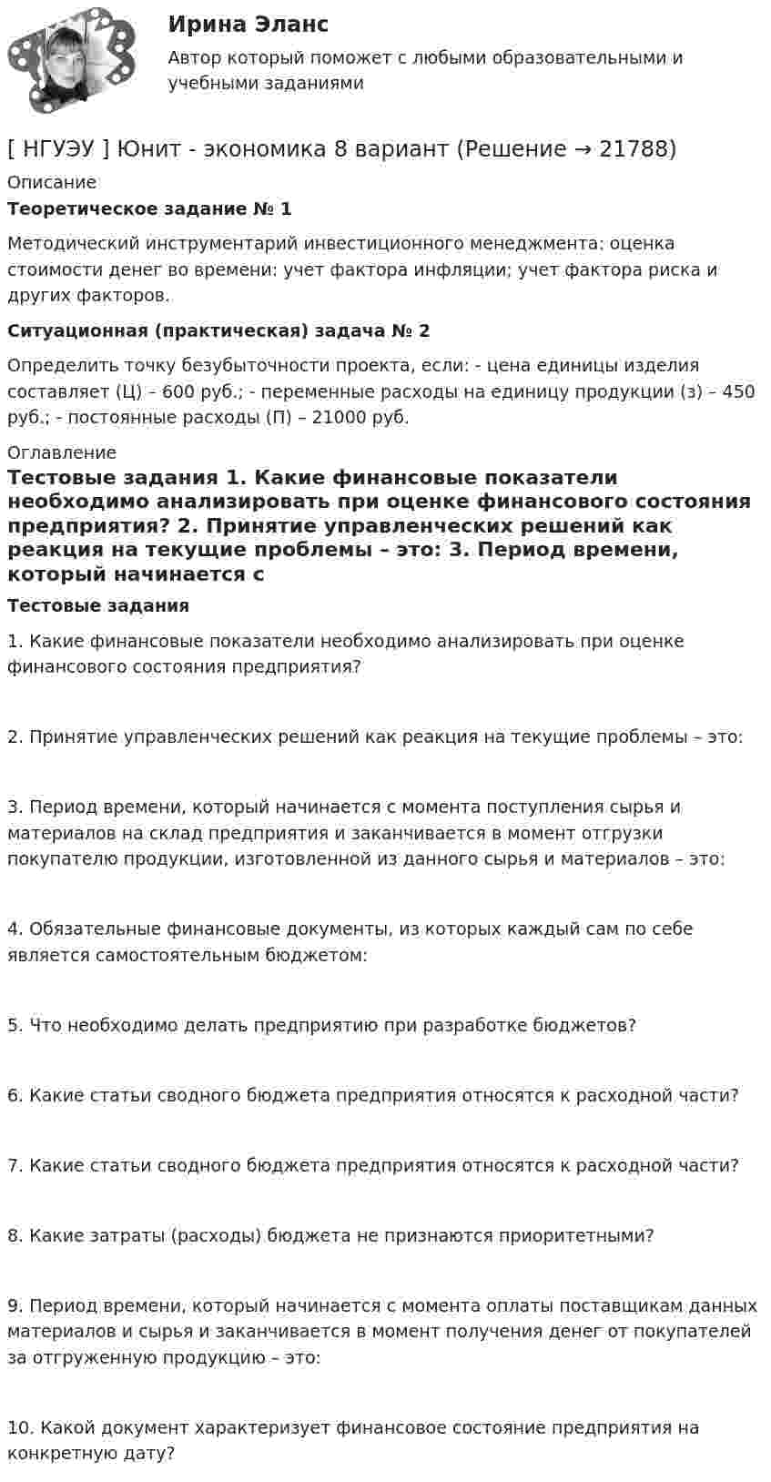      
          Описание
          Теоретическое задание № 1  	Методический инструментарий инвестиционного менеджмента: оценка стоимости денег во времени: учет фактора инфляции; учет фактора риска и других факторов. Ситуационная (практическая) задача № 2  	Определить точку безубыточности проекта, если: - цена единицы изделия составляет (Ц) – 600 руб.; - переменные расходы на единицу продукции (з) – 450 руб.; - постоянные расходы (П) – 21000 руб.  
          Оглавление
          Тестовые задания  	1. Какие финансовые показатели необходимо анализировать при оценке финансового состояния предприятия? 	2. Принятие управленческих решений как реакция на текущие проблемы – это: 	3. Период времени, который начинается с момента поступления сырья и материалов на склад предприятия и заканчивается в момент отгрузки покупателю продукции, изготовленной из данного сырья и материалов – это: 	4. Обязательные финансовые документы, из которых каждый сам по себе является самостоятельным бюджетом: 	5. Что необходимо делать предприятию при разработке бюджетов? 	6. Какие статьи сводного бюджета предприятия относятся к расходной части? 	7. Какие статьи сводного бюджета предприятия относятся к расходной части? 	8. Какие затраты (расходы) бюджета не признаются приоритетными? 	9. Период времени, который начинается с момента оплаты поставщикам данных материалов и сырья и заканчивается в момент получения денег от покупателей за отгруженную продукцию – это:	10. Какой документ характеризует финансовое состояние предприятия на конкретную дату?  
            
            
            [ НГУЭУ ] ЭФФЕКТИВНОСТЬ ИНВЕСТИЦИОННЫХ ПРОГРАММ РАЗВИТИЯ ПРЕДПРИЯТИЯ 8 вариант[ НГУЭУ ] Юнит - экономика 8 вариант[НГУЭУ] Юридическая психология (контрольная, вариант 3)ндивидуальный предприниматель обратился в арбитражный суд с заявлением о признании недействительным решения администра­ции города об отказе в эксплуатации автобусов старше 2000 г. выпу­ска по одному из автобусных маршрутовНДС по договору мены возможен или нет?Небанковский кредитно-финансовый институт, который располагает долгосрочным капиталом, – это …Неблагоприятные условия труда, несовершенство форм стимулирования, неумение распределять задания являются наиболее распространенными причинами … конфликтных ситуаций[ НГУЭУ ] Экономико-статистическое моделирование бизнес-процессов и систем 6 вариант[ НГУЭУ ] Экономическая теория 10 вариант[ НГУЭУ ] Экономическая теория 6 вариант[ НГУЭУ ] Экономический анализ права 10 вариант[ НГУЭУ ] Экспериментальная психология 1 вариант[ НГУЭУ ] Экспериментальная психология 2 вариант[ НГУЭУ ] ЭФФЕКТИВНОСТЬ ИНВЕСТИЦИОННЫХ ПРОГРАММ РАЗВИТИЯ ПРЕДПРИЯТИЯ 3 вариант