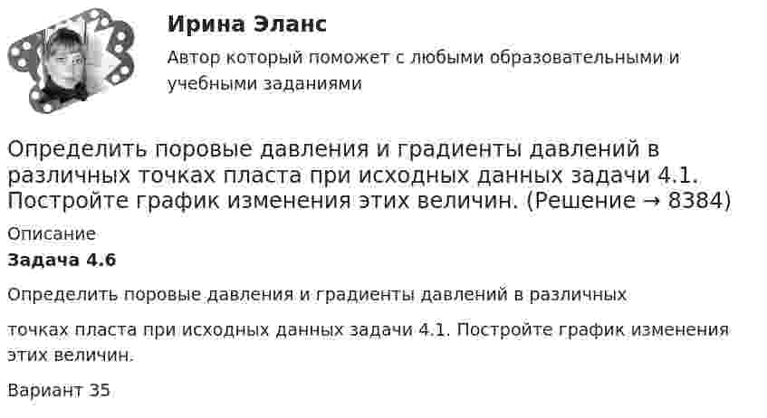      
          Описание
          Задача 4.6         Определить поровые давления и градиенты давлений в различныхточках пласта при исходных данных задачи 4.1. Постройте график изменения этих величин.Вариант 35  
            
            
            Определить поляризованность P стекла (ε = 7), помещённого во внешнее электрическое поле напряжённостью Е0 = 5 MB/м. Определить поровые давления и градиенты давлений в различных  точках пласта при исходных данных задачи 4.1. Постройте график изменения этих величин.Определить постоянную дифракционной решетки, если при ее освещенности светом с длинной волны 656 нм второй спектр виден под углом 15°.Определить постоянную решетки, которая позволила бы наблюдать спектральную линию для волны 40 пм только в одном порядке.Определить потенциал в центре кольца радиусом R = 10 см, по которому равномерно распределен заряд линейной плотностью r = 10 нКл/м.Определить потенциал в центре плоского кольца с внешним диаметром D = 0,8 м и внутренним d = 0,4 м, если на нём равномерно распределён заряд q = 6∙10-7 Кл.Определить потенциальную, кинетическую и полную энергии электрона, находящегося на первой орбите атома водорода.Определить показатель преломления стекла, если при отражении от него света отраженный луч полностью поляризован при угле преломления  30. Определить показатель преломления тонкого прозрачного клина, освещаемого монохроматическим светом с длиной волны 0,48 мкм, падающим нормально на его поверхность, если расстояние b между смежными интерференционными максимумами в отраженном светеОпределить полное ускорение a точки в момент времени t = 3 с точки, находящейся на ободе колеса радиусом R = 0,5 м, вращающегося согласно уравнению (t) = At + Bt3, где A = 2 рад/с, B = 0,2 рад/с3.Определить полную кинетическую энергию молекул, содержащихся в 1 кмоль азота при температуре t = 7 °C.Определить полную кинетическую энергию молекул углекислого газа массой 44 г при температуре t = 27 °C.Определить полную энергию точки массой 20 г, совершающей гармонические колебания  x = 0,15 cos(4pt + p/5) (м),  а также определить силу, действующую на точку в момент времени t = 0,2 с.Определить поляризованность P стекла (ε = 5), помещённого во внешнее электрическое поле напряжённостью Е0 = 4 MB/м.