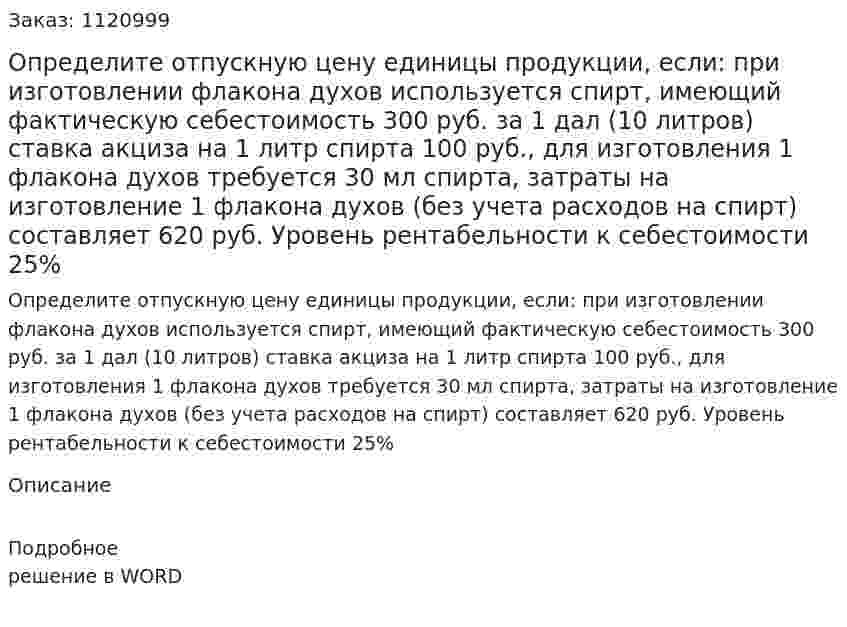  Определите отпускную цену единицы продукции, если: при изготовлении флакона духов используется спирт, имеющий фактическую себестоимость 300 руб. за 1 дал (10 литров)   ставка акциза на 1 литр спирта 100 руб.,   для изготовления 1 флакона духов требуется 30 мл спирта,  затраты на изготовление 1 флакона духов (без учета расходов  на спирт) составляет 620 руб.  Уровень рентабельности к себестоимости 25%  