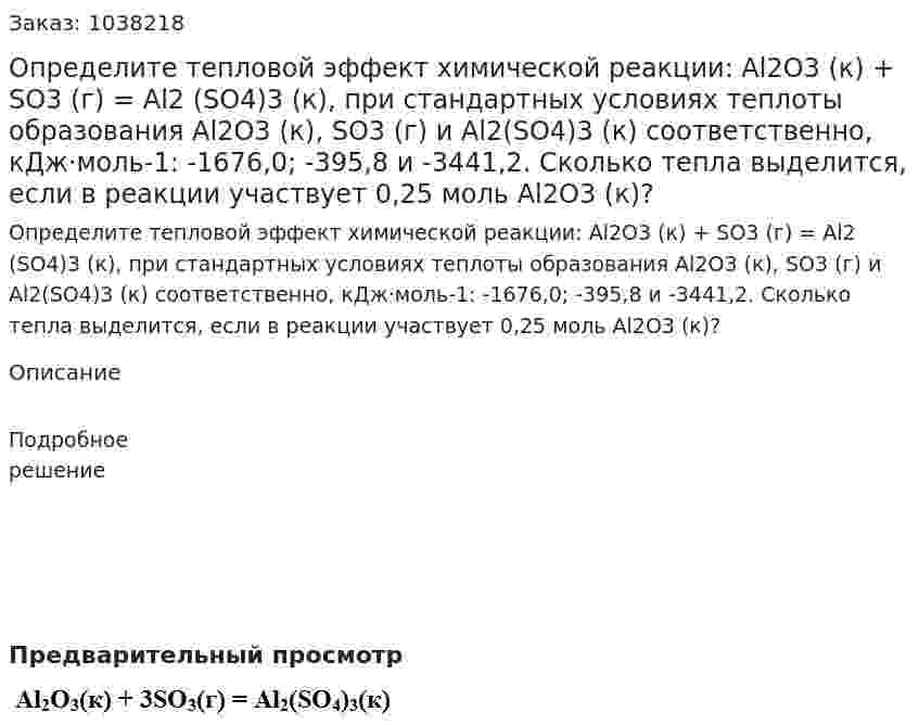  Определите тепловой эффект химической реакции:  	 Al2O3 (к) + SO3 (г) = Al2 (SO4)3 (к), при стандартных условиях теплоты образования Al2O3 (к), SO3 (г) и Al2(SO4)3 (к) соответственно, кДж·моль-1: -1676,0; -395,8 и -3441,2. 	Сколько тепла выделится, если в реакции участвует 0,25 моль Al2O3 (к)? 
