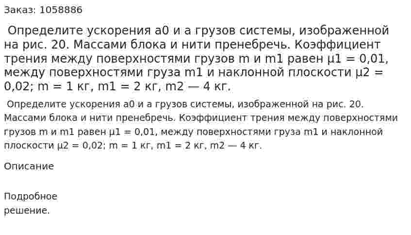  Определите ускорения a0 и a грузов системы, изображенной на рис. 20. Массами блока и нити пренебречь. Коэффициент трения между поверхностями грузов m и m1 равен μ1 = 0,01, между поверхностями груза m1 и наклонной плоскости μ2 = 0,02; m = 1 кг, m1 = 2 кг, m2 — 4 кг. 