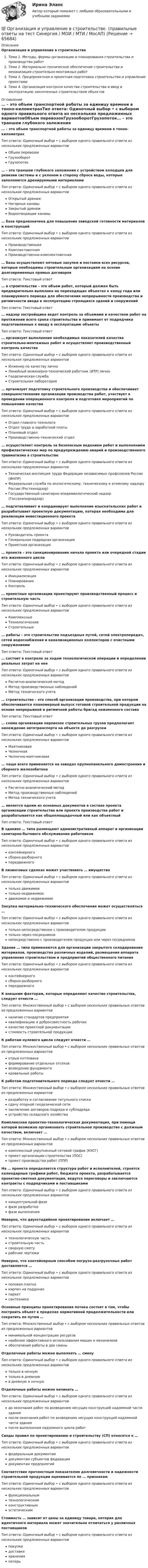      
            Описание
            Организация и управление в строительствеТема 1. Методы, формы организации и планирования строительства и производства работТема 2. Материально-техническое обеспечение строительства и механизация строительно-монтажных работТема 3. Предпроектная и проектная подготовка строительства и управление проектамиТема 4. Организация контроля качества строительства и ввод в эксплуатацию законченных строительством объектов 
            Оглавление
            … – это объем транспортной работы за единицу времени в тонно-километрахТип ответа: Одиночный выбор • с выбором одного правильного ответа из нескольких предложенных вариантовОбъем перевозокГрузооборотГрузопоток… – это траншеи глубокого заложения с устройством колодцев для ревизии системы и с уклоном в сторону сброса воды, которые заполняются дренируемыми материаламиТип ответа: Одиночный выбор • с выбором одного правильного ответа из нескольких предложенных вариантовОткрытый дренажНагорные канавыЗакрытый дренажВодоотводящие канавы… база предназначена для повышения заводской готовности материалов и конструкцийТип ответа: Одиночный выбор • с выбором одного правильного ответа из нескольких предложенных вариантовПроизводственнаяКомплектовочнаяПроизводственно-комплектовочная… базы осуществляют оптовые закупки и поставки всех ресурсов, которые необходимы строительным организациям на основе долговременных прямых договоровТип ответа: Текcтовый ответ … в строительстве – это объем работ, который должен быть предварительно выполнен на переходящих объектах к концу года или планируемого периода для обеспечения непрерывности производства и ритмичности ввода в эксплуатацию строящихся зданий и сооруженийТип ответа: Текcтовый ответ … надзор застройщика ведет контроль за объемами и качеством работ на протяжении всего срока строительства и принимает от подрядчика подготовленные к вводу в эксплуатацию объектыТип ответа: Текcтовый ответ … организует выполнение необходимых показателей качества строительно-монтажных работ и осуществляет производственный контроль качестваТип ответа: Одиночный выбор • с выбором одного правильного ответа из нескольких предложенных вариантовИнженер по качеству личноЛинейный инженерно-технический работник (ИТР) личноГеодезическая службаСтроительная лаборатория… организует подготовку строительного производства и обеспечивает совершенствование организации производства работ, участвует в проведении операционного контроля и подготовке мероприятий по повышению качестваТип ответа: Одиночный выбор • с выбором одного правильного ответа из нескольких предложенных вариантовОтдел главного технологаОтдел труда и заработной платыПлановый отделПроизводственно-технический отдел… осуществляет контроль за безопасным ведением работ и выполнением профилактических мер по предупреждению аварий и производственного травматизма в строительствеТип ответа: Одиночный выбор • с выбором одного правильного ответа из нескольких предложенных вариантовТехническая инспекция труда Федерации независимых профсоюзов России (ФНПР)Федеральная служба по экологическому, техническому и атомному надзору России (Ростехнадзор)Государственный санитарно-эпидемиологический надзор (Госсанэпиднадзор)… подготавливает и координирует выполнение изыскательских работ и разрабатывает проектную документацию, которая необходима для реализации инвестиционного проектаТип ответа: Одиночный выбор • с выбором одного правильного ответа из нескольких предложенных вариантовРуководитель проектаГенеральная подрядная организацияПроектная организация… проекта – это санкционирование начала проекта или очередной стадии его жизненного циклаТип ответа: Одиночный выбор • с выбором одного правильного ответа из нескольких предложенных вариантовИнициализацияПланированиеКонтроль… проектные организации проектируют производственный процесс и строительную частьТип ответа: Одиночный выбор • с выбором одного правильного ответа из нескольких предложенных вариантовКомплексныеТехнологическиеСтроительные… работы – это строительство подъездных путей, сетей электропередач, сетей водоснабжения и канализационных коллекторов с очистными сооружениямиТип ответа: Текcтовый ответ … состоит в контроле за ходом технологической операции и определении реальных затрат на нееТип ответа: Одиночный выбор • с выбором одного правильного ответа из нескольких предложенных вариантовРасчетно-аналитический методМетод производственных наблюденийМетод технического учета… строительство – это способ организации производства, при котором обеспечивается планомерный выпуск готовой строительной продукции на основе непрерывной и ритмичной работы бригад неизменного составаТип ответа: Текcтовый ответ … схема организации перевозок строительных грузов предполагает нахождение автотранспорта на объекте до разгрузкиТип ответа: Одиночный выбор • с выбором одного правильного ответа из нескольких предложенных вариантовМаятниковаяЧелночнаяЧелночно-маятниковая… чаще всего применяется на заводах крупнопанельного домостроения и сборного железобетонаТип ответа: Одиночный выбор • с выбором одного правильного ответа из нескольких предложенных вариантовРасчетно-аналитический методМетод производственных наблюденийМетод технического учета… является одним из основных документов в составе проекта организации строительства или проекта производства работ и разрабатывается как общеплощадочный или как объектныйТип ответа: Текcтовый ответ В зданиях … типа размещают административный аппарат и организации санитарно-бытового обслуживания работниковТип ответа: Одиночный выбор • с выбором одного правильного ответа из нескольких предложенных вариантовконтейнерногосборно-разборногопередвижногоВ лизинговых сделках может участвовать … имуществоТип ответа: Одиночный выбор • с выбором одного правильного ответа из нескольких предложенных вариантовтолько движимоетолько недвижимоедвижимое и недвижимоеЗакупка материально-технического обеспечения может осуществляться …Тип ответа: Одиночный выбор • с выбором одного правильного ответа из нескольких предложенных вариантовтолько непосредственно с производителем продукциитолько через посредниковнепосредственно с производителем продукции или через посредниковЗдания … типа применяются для организации закрытого складирования материалов, производства различных изделий, размещения аппарата управления строительством и предприятий общественного питанияТип ответа: Одиночный выбор • с выбором одного правильного ответа из нескольких предложенных вариантовконтейнерногосборно-разборногопередвижногоК внешним факторам, которые определяют качество строительства, следует отнести …Тип ответа: Множественный выбор • с выбором нескольких правильных ответов из предложенных вариантовналичие стандартов предприятияквалификацию и добросовестность рабочихкачество проектной документациистоимость строительной продукцииК работам нулевого цикла следует отнести …Тип ответа: Множественный выбор • с выбором нескольких правильных ответов из предложенных вариантовотрыв котлованаформирование отдельных отсековвозведение фундаментакровельные работыК работам подготовительного периода следует отнести …Тип ответа: Множественный выбор • с выбором нескольких правильных ответов из предложенных вариантовразработку и согласование титульного спискасдачу опорной геодезической сетизаключение договоров подряда и субподрядаустройство складского хозяйстваКомплексная проектно-технологическая документация, при помощи которой возможно организовать строительное производство с должным качеством, включает …Тип ответа: Множественный выбор • с выбором нескольких правильных ответов из предложенных вариантовкомплексный укрупненный сетевой график (КУСГ)проект организации строительства (ПОС)проект производства работ (ППР)На … проекта определяется структура работ и исполнителей, строятся календарные графики работ, бюджета проекта, разрабатывается проектно-сметная документация, ведутся переговоры и заключаются контракты с подрядчиками и поставщикамиТип ответа: Одиночный выбор • с выбором одного правильного ответа из нескольких предложенных вариантовконцептуальной фазефазе разработкифазе выполненияНеверно, что двухстадийное проектирование включает …Тип ответа: Одиночный выбор • с выбором одного правильного ответа из нескольких предложенных вариантовтехнологическую частьстроительную частьсводную сметурабочие чертежиНеверно, что контейнерным способом погрузо-разгрузочных работ доставляется …Тип ответа: Одиночный выбор • с выбором одного правильного ответа из нескольких предложенных вариантовполовая плиткакирпич на поддонахпаркетсантехникаОсновные принципы проектирования потока состоят в том, чтобы построить объект в пределах нормативной продолжительности или сократить ее путем …Тип ответа: Множественный выбор • с выбором нескольких правильных ответов из предложенных вариантовминимальной концентрации ресурсовнаиболее эффективного использования машин и механизмовобеспечения работы в две сменыОтделочные работы можно выполнять … сменуТип ответа: Одиночный выбор • с выбором одного правильного ответа из нескольких предложенных вариантовтолько в ночнуютолько в дневнуюв дневную и ночнуюОтделочные работы можно начинать …Тип ответа: Одиночный выбор • с выбором одного правильного ответа из нескольких предложенных вариантовдо окончания работ по возведению несущих конструкций надземной части зданияпосле окончания работ по возведению несущих конструкций надземной части зданияпосле выполнения надземного цикла работСводы правил по проектированию и строительству (СП) относятся к …Тип ответа: Одиночный выбор • с выбором одного правильного ответа из нескольких предложенных вариантовфедеральным документамдокументам субъектов федерациидокументам предприятийСоответствие прочностным показателям долговечности и надежности строительной продукции оценивается по … признакамТип ответа: Одиночный выбор • с выбором одного правильного ответа из нескольких предложенных вариантовфункциональнымтехнологическимконструктивнымэстетическимСтоимость … зависит от цены за единицу товара, которая для идентичного материала может значительно отличаться у различных поставщиковТип ответа: Одиночный выбор • с выбором одного правильного ответа из нескольких предложенных вариантовпокупкидоставкихраненияпотерь  
            
            
            Организация и управление в строительстве (ответы на тест Синергия / МТИ / МОИ / МосАП)💯 Организация и управление в строительстве. (правильные ответы на тест Синергия / МОИ / МТИ / МосАП)Организация и управление в строительстве//СИНЕРГИЯ//МОСАП//МОИ//МТИОрганизация и управление в строительстве — СИНЕРГИЯ | МТИОрганизация и управление материальными ресурсами на производстве в условиях TQM⭐ Организация и управление онлайн-продажами.кс_СПО (ответы на тест Синергия / МОИ / МТИ / МосАП, май 2023)💯 Организация и управление онлайн-продажами.кс_СПО (правильные ответы на тест Синергия / МОИ / МТИ / МосАП, август 2023)Организация и проведение кампаний в рекламе и в сфере связей с общественностью. Практическое задание. МУМ.Организация и проведение кампаний в рекламе и связях с общественностью часть Организация и проведение кампаний в рекламе и связях с общественностью часть 2 Ответы на тест Витте МУИВОрганизация и проведение спортивных мероприятий с семьями воспитанников дошкольных образовательных организаций (ООД)Организация и проведение учеником своей деятельности, обеспечивающей усвоение содержания образования, – это … ОРГАНИЗАЦИЯ И  ПРОВЕДЕНИЕ  ЭКОНОМИЧЕСКОЙ И  МАРКЕТИНГОВОЙ  ДЕЯТЕЛЬНОСТИОрганизация и содержание нейропсихологической диагностики в работе с детьми, имеющими различные повреждения головного мозга  (НИИ ДПО)