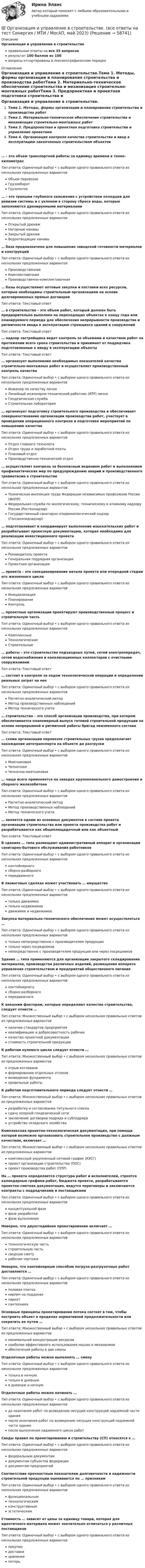      
            Описание
            Организация и управление в строительствеправильные ответы на все 35 вопросоврезультат 100 баллов из 100вопросы отсортированы в лексикографическом порядке 
            Оглавление
            Организация и управление в строительстве.Тема 1. Методы, формы организации и планирования строительства и производства работТема 2. Материально-техническое обеспечение строительства и механизация строительно-монтажных работТема 3. Предпроектная и проектная подготовка строительства и управление проектамиТема 4. Организация контроля качества строительства и ввод в эксплуатацию законченных строительством объектов… – это объем транспортной работы за единицу времени в тонно-километрахТип ответа: Одиночный выбор • с выбором одного правильного ответа из нескольких предложенных вариантовОбъем перевозокГрузооборотГрузопоток… – это траншеи глубокого заложения с устройством колодцев для ревизии системы и с уклоном в сторону сброса воды, которые заполняются дренируемыми материаламиТип ответа: Одиночный выбор • с выбором одного правильного ответа из нескольких предложенных вариантовОткрытый дренажНагорные канавыЗакрытый дренажВодоотводящие канавы… база предназначена для повышения заводской готовности материалов и конструкцийТип ответа: Одиночный выбор • с выбором одного правильного ответа из нескольких предложенных вариантовПроизводственнаяКомплектовочнаяПроизводственно-комплектовочная… базы осуществляют оптовые закупки и поставки всех ресурсов, которые необходимы строительным организациям на основе долговременных прямых договоровТип ответа: Текcтовый ответ … в строительстве – это объем работ, который должен быть предварительно выполнен на переходящих объектах к концу года или планируемого периода для обеспечения непрерывности производства и ритмичности ввода в эксплуатацию строящихся зданий и сооруженийТип ответа: Текcтовый ответ … надзор застройщика ведет контроль за объемами и качеством работ на протяжении всего срока строительства и принимает от подрядчика подготовленные к вводу в эксплуатацию объектыТип ответа: Текcтовый ответ … организует выполнение необходимых показателей качества строительно-монтажных работ и осуществляет производственный контроль качестваТип ответа: Одиночный выбор • с выбором одного правильного ответа из нескольких предложенных вариантовИнженер по качеству личноЛинейный инженерно-технический работник (ИТР) личноГеодезическая службаСтроительная лаборатория… организует подготовку строительного производства и обеспечивает совершенствование организации производства работ, участвует в проведении операционного контроля и подготовке мероприятий по повышению качестваТип ответа: Одиночный выбор • с выбором одного правильного ответа из нескольких предложенных вариантовОтдел главного технологаОтдел труда и заработной платыПлановый отделПроизводственно-технический отдел… осуществляет контроль за безопасным ведением работ и выполнением профилактических мер по предупреждению аварий и производственного травматизма в строительствеТип ответа: Одиночный выбор • с выбором одного правильного ответа из нескольких предложенных вариантовТехническая инспекция труда Федерации независимых профсоюзов России (ФНПР)Федеральная служба по экологическому, техническому и атомному надзору России (Ростехнадзор)Государственный санитарно-эпидемиологический надзор (Госсанэпиднадзор)… подготавливает и координирует выполнение изыскательских работ и разрабатывает проектную документацию, которая необходима для реализации инвестиционного проектаТип ответа: Одиночный выбор • с выбором одного правильного ответа из нескольких предложенных вариантовРуководитель проектаГенеральная подрядная организацияПроектная организация… проекта – это санкционирование начала проекта или очередной стадии его жизненного циклаТип ответа: Одиночный выбор • с выбором одного правильного ответа из нескольких предложенных вариантовИнициализацияПланированиеКонтроль… проектные организации проектируют производственный процесс и строительную частьТип ответа: Одиночный выбор • с выбором одного правильного ответа из нескольких предложенных вариантовКомплексныеТехнологическиеСтроительные… работы – это строительство подъездных путей, сетей электропередач, сетей водоснабжения и канализационных коллекторов с очистными сооружениямиТип ответа: Текcтовый ответ … состоит в контроле за ходом технологической операции и определении реальных затрат на нееТип ответа: Одиночный выбор • с выбором одного правильного ответа из нескольких предложенных вариантовРасчетно-аналитический методМетод производственных наблюденийМетод технического учета… строительство – это способ организации производства, при котором обеспечивается планомерный выпуск готовой строительной продукции на основе непрерывной и ритмичной работы бригад неизменного составаТип ответа: Текcтовый ответ … схема организации перевозок строительных грузов предполагает нахождение автотранспорта на объекте до разгрузкиТип ответа: Одиночный выбор • с выбором одного правильного ответа из нескольких предложенных вариантовМаятниковаяЧелночнаяЧелночно-маятниковая… чаще всего применяется на заводах крупнопанельного домостроения и сборного железобетонаТип ответа: Одиночный выбор • с выбором одного правильного ответа из нескольких предложенных вариантовРасчетно-аналитический методМетод производственных наблюденийМетод технического учета… является одним из основных документов в составе проекта организации строительства или проекта производства работ и разрабатывается как общеплощадочный или как объектныйТип ответа: Текcтовый ответ В зданиях … типа размещают административный аппарат и организации санитарно-бытового обслуживания работниковТип ответа: Одиночный выбор • с выбором одного правильного ответа из нескольких предложенных вариантовконтейнерногосборно-разборногопередвижногоВ лизинговых сделках может участвовать … имуществоТип ответа: Одиночный выбор • с выбором одного правильного ответа из нескольких предложенных вариантовтолько движимоетолько недвижимоедвижимое и недвижимоеЗакупка материально-технического обеспечения может осуществляться …Тип ответа: Одиночный выбор • с выбором одного правильного ответа из нескольких предложенных вариантовтолько непосредственно с производителем продукциитолько через посредниковнепосредственно с производителем продукции или через посредниковЗдания … типа применяются для организации закрытого складирования материалов, производства различных изделий, размещения аппарата управления строительством и предприятий общественного питанияТип ответа: Одиночный выбор • с выбором одного правильного ответа из нескольких предложенных вариантовконтейнерногосборно-разборногопередвижногоК внешним факторам, которые определяют качество строительства, следует отнести …Тип ответа: Множественный выбор • с выбором нескольких правильных ответов из предложенных вариантовналичие стандартов предприятияквалификацию и добросовестность рабочихкачество проектной документациистоимость строительной продукцииК работам нулевого цикла следует отнести …Тип ответа: Множественный выбор • с выбором нескольких правильных ответов из предложенных вариантовотрыв котлованаформирование отдельных отсековвозведение фундаментакровельные работыК работам подготовительного периода следует отнести …Тип ответа: Множественный выбор • с выбором нескольких правильных ответов из предложенных вариантовразработку и согласование титульного спискасдачу опорной геодезической сетизаключение договоров подряда и субподрядаустройство складского хозяйстваКомплексная проектно-технологическая документация, при помощи которой возможно организовать строительное производство с должным качеством, включает …Тип ответа: Множественный выбор • с выбором нескольких правильных ответов из предложенных вариантовкомплексный укрупненный сетевой график (КУСГ)проект организации строительства (ПОС)проект производства работ (ППР)На … проекта определяется структура работ и исполнителей, строятся календарные графики работ, бюджета проекта, разрабатывается проектно-сметная документация, ведутся переговоры и заключаются контракты с подрядчиками и поставщикамиТип ответа: Одиночный выбор • с выбором одного правильного ответа из нескольких предложенных вариантовконцептуальной фазефазе разработкифазе выполненияНеверно, что двухстадийное проектирование включает …Тип ответа: Одиночный выбор • с выбором одного правильного ответа из нескольких предложенных вариантовтехнологическую частьстроительную частьсводную сметурабочие чертежиНеверно, что контейнерным способом погрузо-разгрузочных работ доставляется …Тип ответа: Одиночный выбор • с выбором одного правильного ответа из нескольких предложенных вариантовполовая плиткакирпич на поддонахпаркетсантехникаОсновные принципы проектирования потока состоят в том, чтобы построить объект в пределах нормативной продолжительности или сократить ее путем …Тип ответа: Множественный выбор • с выбором нескольких правильных ответов из предложенных вариантовминимальной концентрации ресурсовнаиболее эффективного использования машин и механизмовобеспечения работы в две сменыОтделочные работы можно выполнять … сменуТип ответа: Одиночный выбор • с выбором одного правильного ответа из нескольких предложенных вариантовтолько в ночнуютолько в дневнуюв дневную и ночнуюОтделочные работы можно начинать …Тип ответа: Одиночный выбор • с выбором одного правильного ответа из нескольких предложенных вариантовдо окончания работ по возведению несущих конструкций надземной части зданияпосле окончания работ по возведению несущих конструкций надземной части зданияпосле выполнения надземного цикла работСводы правил по проектированию и строительству (СП) относятся к …Тип ответа: Одиночный выбор • с выбором одного правильного ответа из нескольких предложенных вариантовфедеральным документамдокументам субъектов федерациидокументам предприятийСоответствие прочностным показателям долговечности и надежности строительной продукции оценивается по … признакамТип ответа: Одиночный выбор • с выбором одного правильного ответа из нескольких предложенных вариантовфункциональнымтехнологическимконструктивнымэстетическимСтоимость … зависит от цены за единицу товара, которая для идентичного материала может значительно отличаться у различных поставщиковТип ответа: Одиночный выбор • с выбором одного правильного ответа из нескольких предложенных вариантовпокупкидоставкихраненияпотерь  
            
            
            Организация и содержание нейропсихологической диагностики в работе с детьми, имеющими различные повреждения головного мозга  (НИИ ДПО)💯 Организация и управление в строительстве. (все ответы на тест Синергия / МТИ / МосАП, май 2023)Организация и управление в строительстве (ответы на тест Синергия / МТИ / МОИ / МосАП)💯 Организация и управление в строительстве. (правильные ответы на тест Синергия / МОИ / МТИ / МосАП)Организация и управление в строительстве//СИНЕРГИЯ//МОСАП//МОИ//МТИОрганизация и управление в строительстве — СИНЕРГИЯ | МТИОрганизация и управление материальными ресурсами на производстве в условиях TQM💯 Организация и предоставление государственных и муниципальных услуг.фмен_БАК (ответы на тест Синергия / МОИ / МТИ / МосАП, ноябрь 2023)Организация и предоставление государственных и муниципальных услуг.фмен_БАК (тест с ответами Синергия/МОИ/ МТИ /МОСАП)Организация и проведение кампаний в рекламе и в сфере связей с общественностью. Практическое задание. МУМ.Организация и проведение кампаний в рекламе и связях с общественностью часть Организация и проведение кампаний в рекламе и связях с общественностью часть 2 Ответы на тест Витте МУИВОрганизация и проведение спортивных мероприятий с семьями воспитанников дошкольных образовательных организаций (ООД)Организация и проведение учеником своей деятельности, обеспечивающей усвоение содержания образования, – это … 