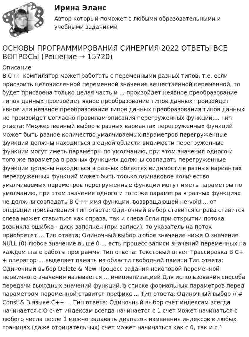      
          Описание
          В C++ компилятор может работать с переменными разных типов, т.е. если присвоить целочисленной переменной значение вещественной переменной, то будет присвоена только целая часть и ... произойдет неявное преобразование типов данных произойдет явное преобразование типов данных произойдет явное или неявное преобразование типов данных преобразования типов данных не произойдет Согласно правилам описания перегруженных функций,... Тип ответа: Множественный выбор в разных вариантах перегруженных функций может быть разное количество умалчиваемых параметров перегруженные функции должны находиться в одной области видимости перегруженные функции могут иметь параметры по умолчанию, при этом значения одного и того же параметра в разных функциях должны совпадать перегруженные функции должны находиться в разных областях видимости в разных вариантах перегруженных функций может быть только одинаковое количество умалчиваемых параметров перегруженные функции могут иметь параметры по умолчанию, при этом значения одного и того же параметра в разных функциях не должны совпадать В C++ имя функции, возвращающей не-void,... от операции присваивания Тип ответа: Одиночный выбор ставится справа ставится слева может ставиться как справа, так и слева Если при открытии потока возникла ошибка - диск заполнен (при записи), то указатель на поток приобретет ... Тип ответа: Одиночный выбор любое значение ниже О значение NULL (0) любое значение выше 0 ... есть процесс записи значений переменных на каждом шаге работы программы Тип ответа: Текстовый ответ Трассировка В C+ + оператор ... выделяет память из области свободной памяти Тип ответа: Одиночный выбор Delete &amp; New Процесс задания некоторой переменной первичного значения называется ... инициализацией Для использования способа передачи выходных значений функций, в списке формальных параметров перед параметром-переменной ставится префикс ... Тип ответа: Одиночный выбор // # Const &amp; В языке C++ ... Тип ответа: Одиночный выбор счет индексам всегда начинается с О счет индексам всегда начинается с 1 счет может начинаться с любого числа после 1 можно задавать диапазон изменения индексов в любых границах (даже отрицательных) счет может начинаться как с 0, так и с 1   
            
            
            Основы программирования РОСДИСТАНТ массивы с++  ОСНОВЫ ПРОГРАММИРОВАНИЯ СИНЕРГИЯ 2022 ОТВЕТЫ ВСЕ ВОПРОСЫОсновы программирования(ТПУ)Основы программирования(ТПУ)Основы программирования(ТПУ)Основы программирования(ТПУ)Основы прогрессивных технологий [КемГУ] (контрольная работа)Основы программирования на С++ тест Синергия(2023) 56 вопросовОсновы программирования на языке PythonОсновы программирования на языке Python / Основы Python (ответы на тест Синергия / МТИ / МОИ / МосАП)Основы программирования на языке Python.ти (тест с ответами МОИ/ МТИ)Основы программирования (практические задания, вариант 4)Основы программирования, Практическое задание 2, вариант 6Основы программирования, Практическое задание 3, вариант 6