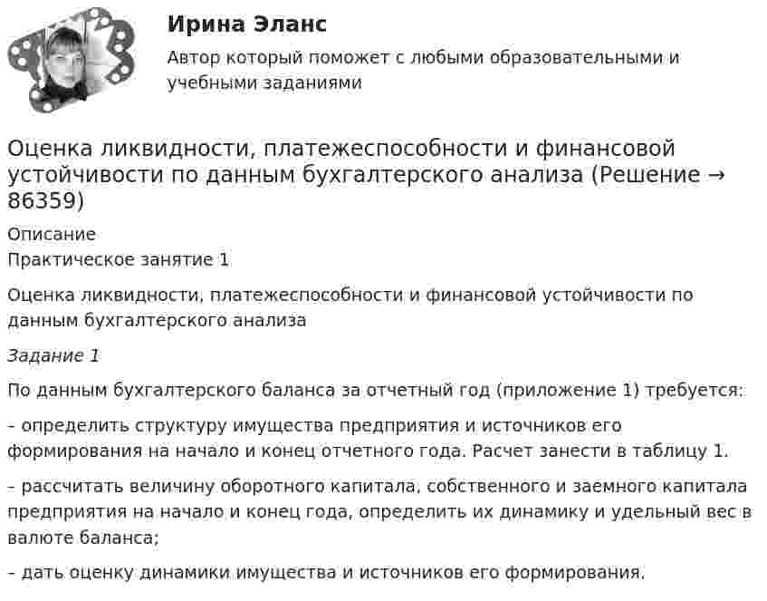     
            Описание
            Практическое занятие 1 Оценка ликвидности, платежеспособности и финансовой устойчивости по данным бухгалтерского анализа Задание 1По данным бухгалтерского баланса за отчетный год (приложение 1) требуется:– определить структуру имущества предприятия и источников его формирования на начало и конец отчетного года. Расчет занести в таблицу 1.– рассчитать величину оборотного капитала, собственного и заемного капитала предприятия на начало и конец года, определить их динамику и удельный вес в валюте баланса;– дать оценку динамики имущества и источников его формирования.   
            
            
            Оценка коррупционных рисков в лесном хозяйстве Оценка ликвидности, платежеспособности и финансовой устойчивости по данным бухгалтерского анализаОценка может и не носить ... характера - в тех случаях, когда мы оцениваем теорию на предмет ее истинности или соответствия критериям научности, а также когда оцениваем степень надежности созданного механизмаОценка недвижимости (Вариант 6, КазанИУ)Оценка нормативно-правовых актов и проектов нормативно-правовых актов в целях выявления в них коррупциогенных факторов и их последующее устранение - это ... Оценка общего состояния психологического климата и степени удовлетворенности им со стороны сотрудников, выявление межличностных конфликтов на стадии их зарождения - это ... психологического климата в трудовом коллективеоценка объектов недвижимости на примере квартиры Оценка интеллектуальной собственности (тест с ответами Синергия/МОИ/ МТИ /МОСАП)Оценка и управление рисками (тест с ответами) 80%Оценка и управление стоимостью организации ММУ 2023г.Оценка и управление стоимостью проекта (ответы на тест Синергия / МТИ / МОИ / МосАП)💯 Оценка и управление стоимостью проекта (правильные ответы на тест Синергия / МОИ / МТИ / МосАП)Оценка и управление стоимостью проекта. Синергия. ✅ Ответы на ИТОГОВЫЙ ТЕСТ. На отлично!Оценка конкурентного положения и конкурентоспособности 