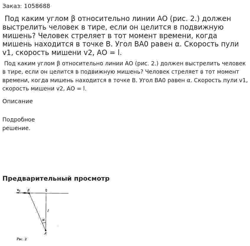  Под каким углом β относительно линии АО (рис. 2.) должен выстрелить человек в тире, если он целится в подвижную мишень? Человек стреляет в тот момент времени, когда мишень находится в точке В. Угол ВА0 равен α. Скорость пули v1, скорость мишени v2, АО = l. 