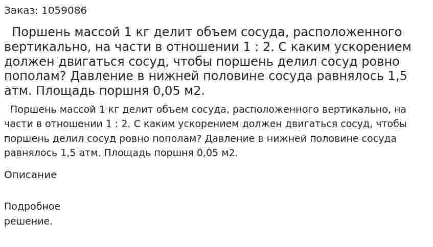   Поршень массой 1 кг делит объем сосуда, расположенного вертикально, на части в отношении 1 : 2. С каким ускорением должен двигаться сосуд, чтобы поршень делил сосуд ровно пополам? Давление в нижней половине сосуда равнялось 1,5 атм. Площадь поршня 0,05 м2. 