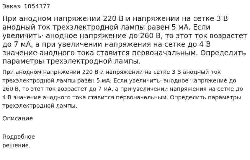  При анодном напряжении 220 В и напряжении на сетке 3 В анодный ток трехэлектродной лампы равен 5 мА. Если увеличить· анодное напряжение до 260 В, то этот ток возрастет до 7 мА, а при увеличении напряжения на сетке до 4 В значение анодного тока ставится первоначальным. Определить параметры трехэлектродной лампы. 