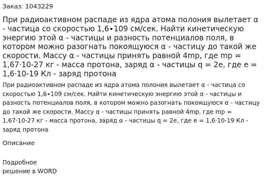  При радиоактивном распаде из ядра атома полония вылетает α - частица со скоростью 1,6∙109 см/сек. Найти кинетическую энергию этой  α - частицы и разность потенциалов поля, в котором можно разогнать покоящуюся α - частицу до такой же скорости. Массу α - частицы принять равной 4mp, где mp = 1,67·10-27 кг - масса протона, заряд α - частицы q = 2e, где е = 1,6·10-19 Кл - заряд протона 