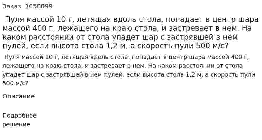  Пуля массой 10 г, летящая вдоль стола, попадает в центр шара массой 400 г, лежащего на краю стола, и застревает в нем. На каком расстоянии от стола упадет шар с застрявшей в нем пулей, если высота стола 1,2 м, а скорость пули 500 м/с? 