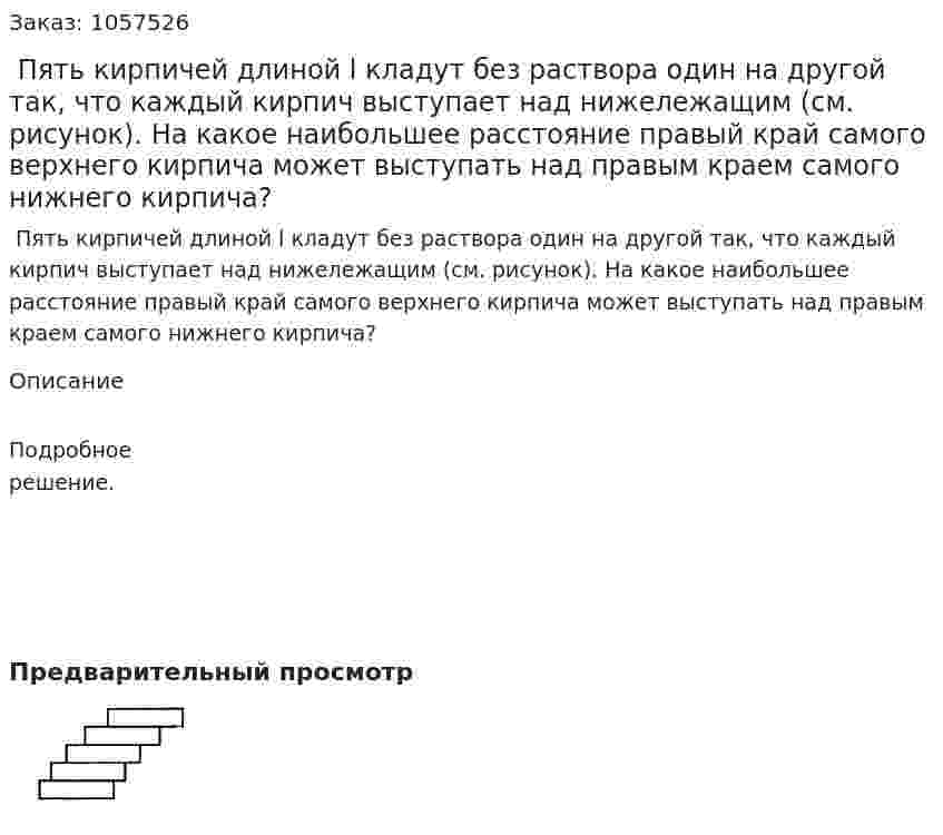  Пять кирпичей длиной l кладут без раствора один на другой так, что каждый кирпич выступает над нижележащим (см. рисунок). На какое наибольшее расстояние правый край самого верхнего кирпича может выступать над правым краем самого нижнего кирпича?  
