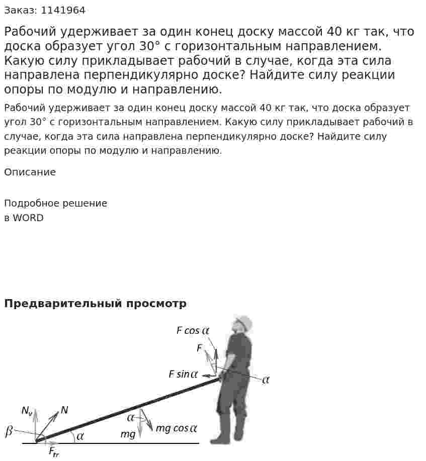  Рабочий удерживает за один конец доску массой 40 кг так, что доска образует угол 30° с горизонтальным направлением. Какую силу прикладывает рабочий в случае, когда эта сила направлена перпендикулярно доске? Найдите силу реакции опоры по модулю и направлению. 