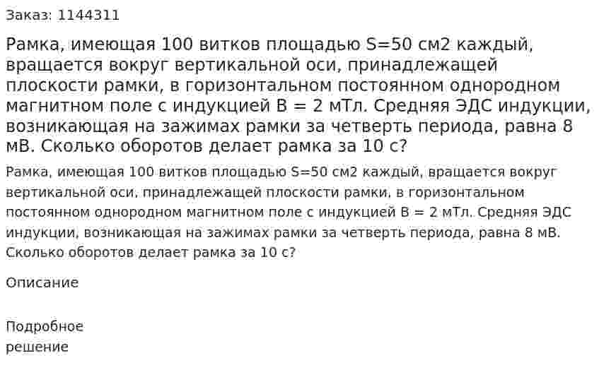  Рамка, имеющая 100 витков площадью S=50 см2 каждый, вращается вокруг вертикальной оси, принадлежащей плоскости рамки, в горизонтальном постоянном однородном магнитном поле с индукцией В = 2 мТл. Средняя ЭДС индукции, возникающая на зажимах рамки за четверть периода,  равна 8 мВ. Сколько оборотов делает рамка за 10 с? 
