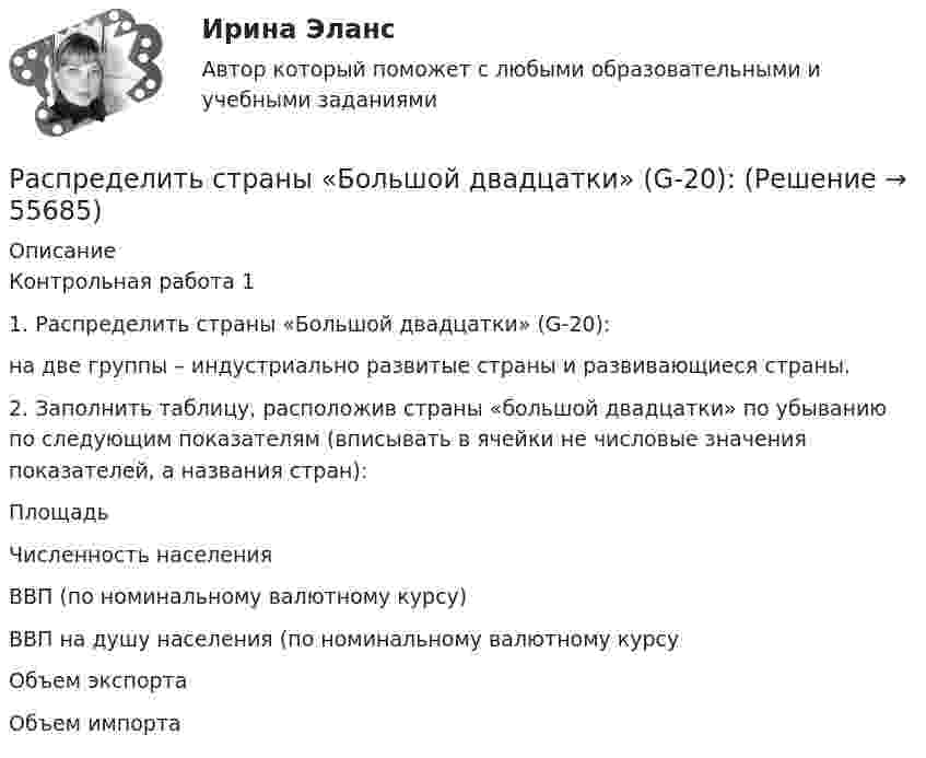      
            Описание
            Контрольная работа 1 1.    Распределить страны «Большой двадцатки» (G-20):на две группы – индустриально развитые страны и развивающиеся страны.	2.   Заполнить таблицу, расположив страны «большой двадцатки» по убыванию по следующим показателям (вписывать в ячейки не числовые значения показателей, а названия стран):  Площадь Численность населения ВВП (по номинальному валютному курсу) ВВП на душу населения (по номинальному валютному курсу Объем экспорта Объем импорта          
            
            
            Распределите функции конфликтов по характеру: конструктивные либо деструктивные: Распределить страны «Большой двадцатки» (G-20):Распространение газеты, доставка напечатанных экземпляров читателям - это одна из наиболее ... частей бюджетаРаспространение слухов в организации являетсяРаспространённые методы поверхностной закалки ... Выберите один ответ: Распространенными формами внутримашинного представления структурированных информационных ресурсов являются … (укажите 2 варианта ответа)Рассказ -  День рождения нашего маленького АртемкиРаспределенные системы обработки информации тест Синергия ответыРаспределите в правильной последовательности этапы построения статистических группировок:Распределите депутатские мандаты по пропорциональной системе, используя методыРаспределительный кран предназначен для одновременной подачи жидкости по двум трубопроводам. Кран состоит из корпуса 1 и пробки 2. Уплотнение пробки осуществлено кольцами 16 (кольцо 040-048-46-2-4 ГОСТ 9833-73).Распределите органы и функцииРаспределите органы и функции:Распределите слова на группы с одинаковым ударным гласным звуком: Арктика, если, искренний…….. Задание 2. Укажите «третье лишнее», учитывая место ударения в словах. 1. Звонишь, кормишь, роешь. ….