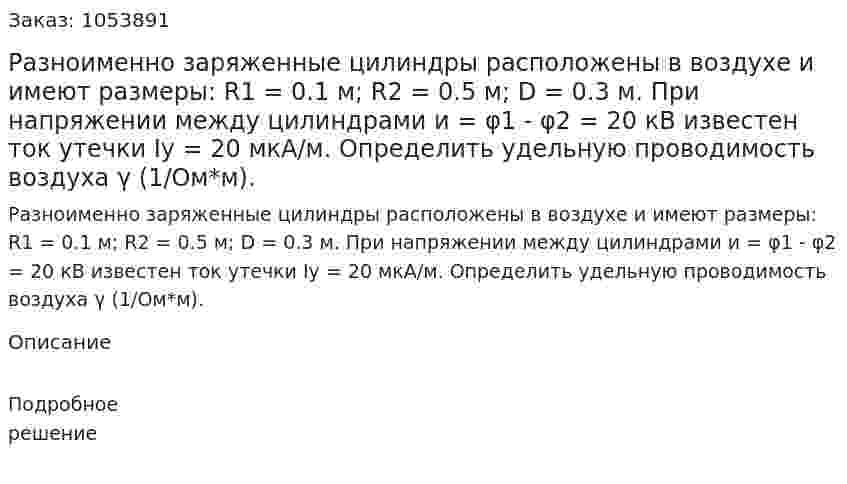  Разноименно заряженные цилиндры расположены в воздухе и имеют размеры: R1 = 0.1 м; R2 = 0.5 м; D = 0.3 м. При напряжении между цилиндрами и = φ1 - φ2 = 20 кВ известен ток утечки Iу = 20 мкА/м. Определить удельную проводимость воздуха γ (1/Ом*м). 