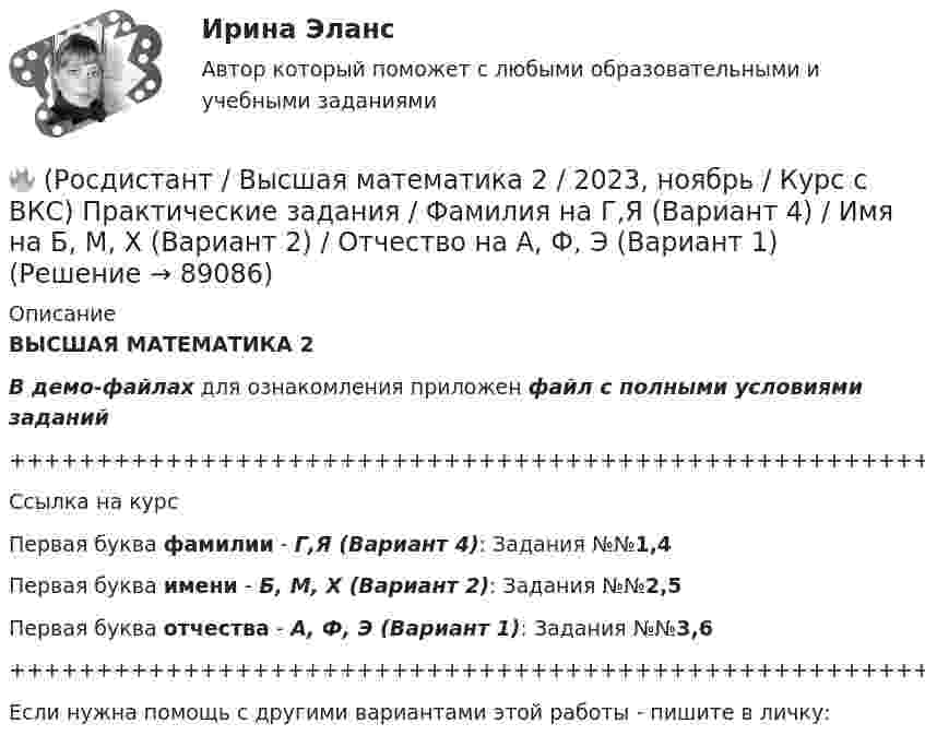     
            Описание
            ВЫСШАЯ МАТЕМАТИКА 2В демо-файлах для ознакомления приложен файл с полными условиями заданий+++++++++++++++++++++++++++++++++++++++++++++++++++++++++++++++++++++Ссылка на курсПервая буква фамилии - Г,Я (Вариант 4):      Задания №№1,4Первая буква имени - Б, М, Х (Вариант 2):   Задания №№2,5Первая буква отчества - А, Ф, Э (Вариант 1):   Задания №№3,6+++++++++++++++++++++++++++++++++++++++++++++++++++++++++++++++++++++Если нужна помощь с другими вариантами этой работы - пишите в личку:   
            
            
            [Росдистант] Высшая математика 2 (2023 г.) (задание 2) 5 вариант 🔥 (Росдистант / Высшая математика 2 / 2023, ноябрь / Курс с ВКС) Практические задания / Фамилия на Г,Я (Вариант 4) / Имя на Б, М, Х (Вариант 2) / Отчество на А, Ф, Э (Вариант 1)Росдистант. Высшая математика 2. Вариант 1. Оценено на 5/5Росдистант. Высшая математика 2. Вариант 4.  Оценено на 5/5Росдистант. Высшая математика 2. Вариант 4. Оценено на 5/5Росдистант Высшая математика 2 Задание 1 (вариант 2)Росдистант Высшая математика 2 задание 1 вариант 4РОСДИСТАНТ. Высшая математика-1. НОВОЕ практическое задание для ВКС. Вариант 2РОСДИСТАНТ. Высшая математика-1. НОВОЕ практическое задание для ВКС. Вариант 4РОСДИСТАНТ. Высшая математика-1. НОВОЕ практическое задание для ВКС. Вариант 9 Фамилия на КРосдистант Высшая математика 1 Практические заданияРосдистант. Высшая математика 1. Практические задания 1-2. Вариант 14 (буква П)Росдистант. Высшая математика 1. Практическое задание 1. Вариант 19 (Ф, Э)Росдистант Высшая математика 1 Промежуточный тест