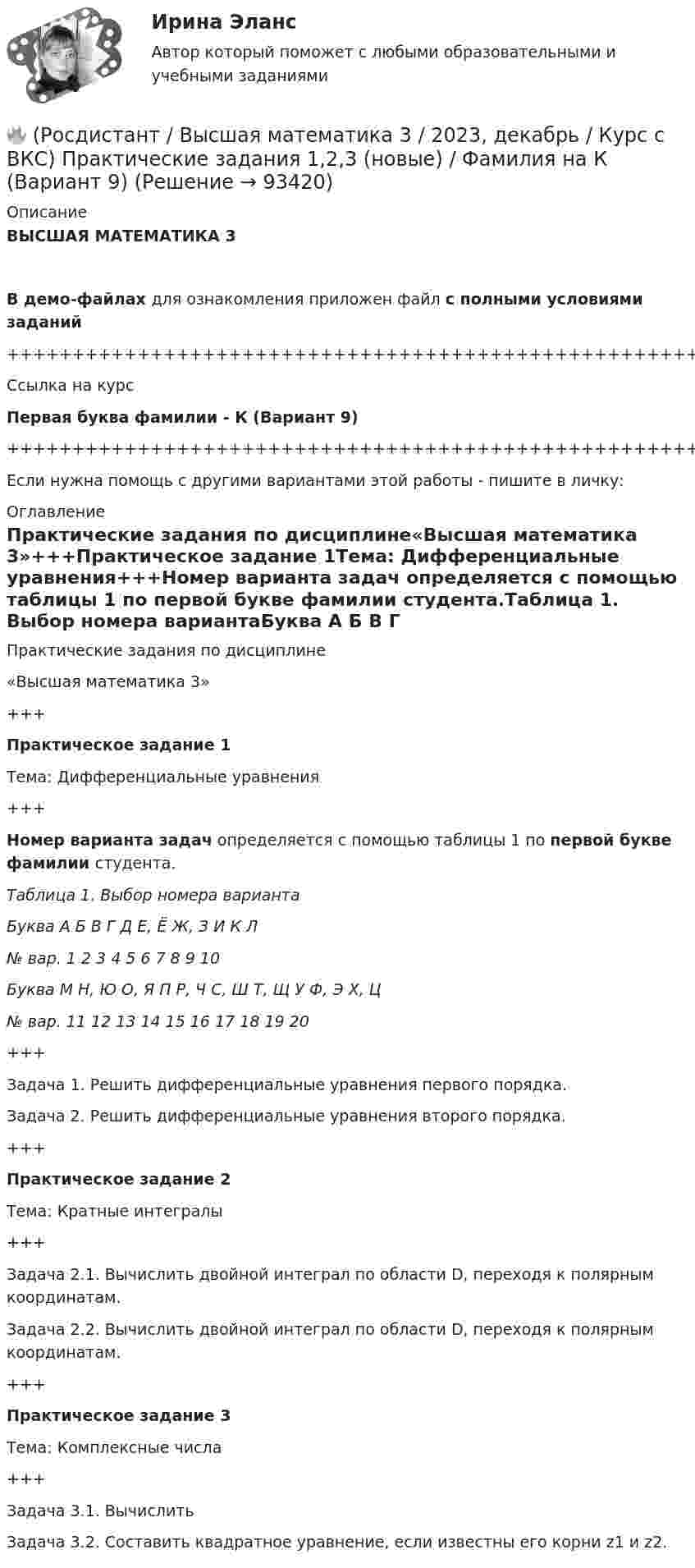     
            Описание
            ВЫСШАЯ МАТЕМАТИКА 3В демо-файлах для ознакомления приложен файл с полными условиями заданий+++++++++++++++++++++++++++++++++++++++++++++++++++++++++++++++++++++Ссылка на курсПервая буква фамилии - К (Вариант 9)+++++++++++++++++++++++++++++++++++++++++++++++++++++++++++++++++++++Если нужна помощь с другими вариантами этой работы - пишите в личку: 
            Оглавление
            Практические задания по дисциплине«Высшая математика 3»+++Практическое задание 1Тема: Дифференциальные уравнения+++Номер варианта задач определяется с помощью таблицы 1 по первой букве фамилии студента.Таблица 1. Выбор номера вариантаБуква   А   Б   В   Г   Д   Е, Ё   Ж, З   И   К   Л№ вар.   1   2   3   4   5   6   7   8   9   10Буква   М   Н, Ю   О, Я   П   Р, Ч   С, Ш   Т, Щ   У   Ф, Э   Х, Ц№ вар.   11   12   13   14   15   16   17   18   19   20+++Задача 1. Решить дифференциальные уравнения первого порядка.Задача 2. Решить дифференциальные уравнения второго порядка.+++Практическое задание 2Тема: Кратные интегралы+++Задача 2.1. Вычислить двойной интеграл по области D, переходя к полярным координатам.Задача 2.2. Вычислить двойной интеграл по области D, переходя к полярным координатам.+++Практическое задание 3Тема: Комплексные числа+++Задача 3.1. ВычислитьЗадача 3.2. Составить квадратное уравнение, если известны его корни z1 и z2.  
            
            
            🔥 (Росдистант / Высшая математика 3 / 2023, декабрь / Курс с ВКС) Практические задания 1,2,3 (новые) / Фамилия на Ж, З (Вариант 7)🔥 (Росдистант / Высшая математика 3 / 2023, декабрь / Курс с ВКС) Практические задания 1,2,3 (новые) / Фамилия на К (Вариант 9)🔥 (Росдистант / Высшая математика 3 / 2023, декабрь / Курс с ВКС) Практические задания 1,2,3 (новые) / Фамилия на Н, Ю (Вариант 12)🔥 (Росдистант / Высшая математика 3 / 2023, декабрь / Курс с ВКС) Практические задания 1,2,3 (новые) / Фамилия на П (Вариант 14)🔥 (Росдистант / Высшая математика 3 / 2023, декабрь / Курс с ВКС) Практические задания 1,2,3 (новые) / Фамилия на Р, Ч (Вариант 15)🔥 (Росдистант / Высшая математика 3 / 2023, декабрь / Курс с ВКС) Практические задания 1,2,3 (новые) / Фамилия на С, Ш (Вариант 16)🔥 (Росдистант / Высшая математика 3 / 2023, ноябрь / Курс с ВКС) Практические задания / Фамилия на Б, М, Х (Вариант 2) / Имя на Д, Ч, С (Вариант 5) / Отчество на Ж, О, З (Вариант 7)РОСДИСТАНТ /Высшая математика 2 /Практические задания №1-6/ Вариант 1РОСДИСТАНТ /Высшая математика 2 /Практические задания №1-6/ Вариант 2Росдистант. Высшая математика 2. Практические задания. Вариант 5 (буква П)Росдистант Высшая математика 2 Промежуточный тест 1Росдистант Высшая математика 2 Промежуточный тест 2Росдистант Высшая математика 2 Промежуточный тест 5Росдистант. Высшая математика 2 промежуточный тест№1 (с картинками)