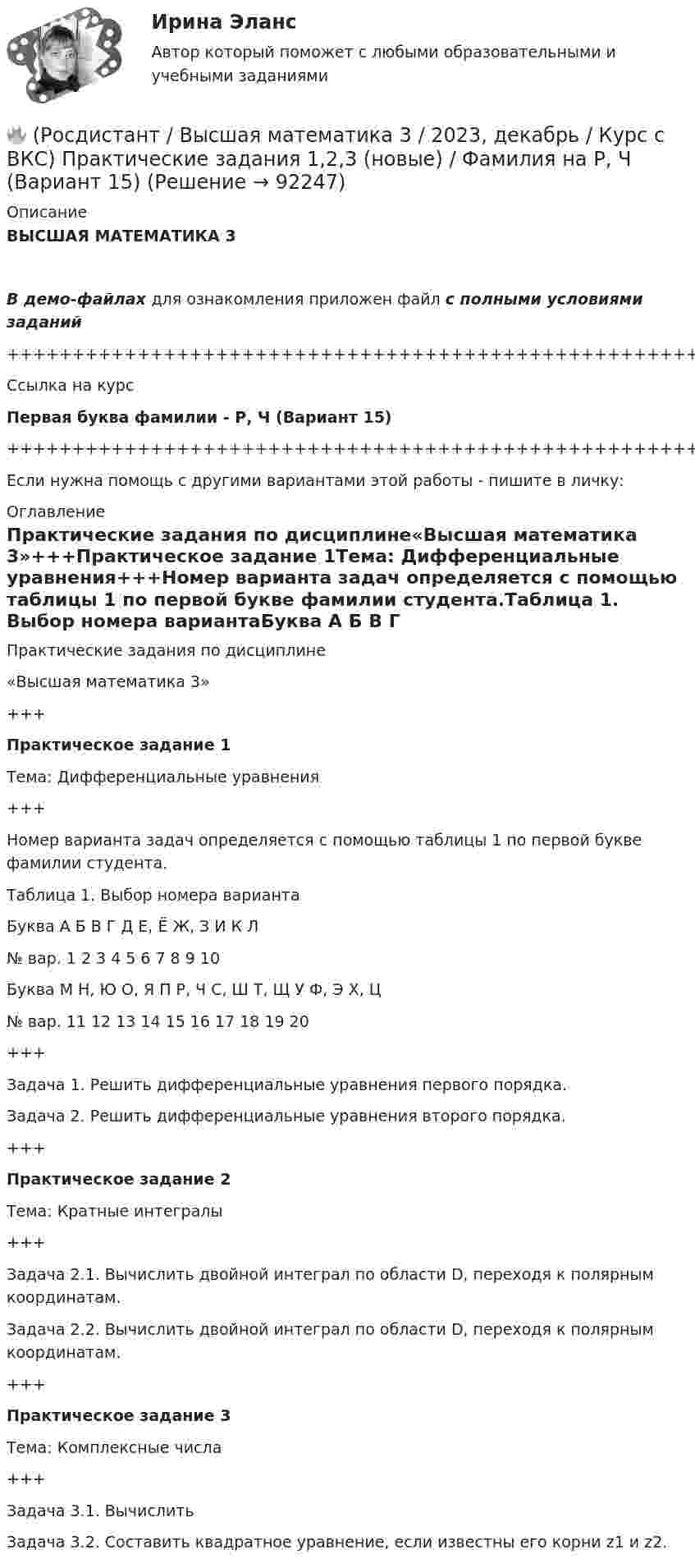     
            Описание
            ВЫСШАЯ МАТЕМАТИКА 3В демо-файлах для ознакомления приложен файл с полными условиями заданий+++++++++++++++++++++++++++++++++++++++++++++++++++++++++++++++++++++Ссылка на курсПервая буква фамилии - Р, Ч (Вариант 15)+++++++++++++++++++++++++++++++++++++++++++++++++++++++++++++++++++++Если нужна помощь с другими вариантами этой работы - пишите в личку: 
            Оглавление
            Практические задания по дисциплине«Высшая математика 3»+++Практическое задание 1Тема: Дифференциальные уравнения+++Номер варианта задач определяется с помощью таблицы 1 по первой букве фамилии студента.Таблица 1. Выбор номера вариантаБуква   А   Б   В   Г   Д   Е, Ё   Ж, З   И   К   Л№ вар.   1   2   3   4   5   6   7   8   9   10Буква   М   Н, Ю   О, Я   П   Р, Ч   С, Ш   Т, Щ   У   Ф, Э   Х, Ц№ вар.   11   12   13   14   15   16   17   18   19   20+++Задача 1. Решить дифференциальные уравнения первого порядка.Задача 2. Решить дифференциальные уравнения второго порядка.+++Практическое задание 2Тема: Кратные интегралы+++Задача 2.1. Вычислить двойной интеграл по области D, переходя к полярным координатам.Задача 2.2. Вычислить двойной интеграл по области D, переходя к полярным координатам.+++Практическое задание 3Тема: Комплексные числа+++Задача 3.1. ВычислитьЗадача 3.2. Составить квадратное уравнение, если известны его корни z1 и z2.  
            
            
            🔥 (Росдистант / Высшая математика 3 / 2023, декабрь / Курс с ВКС) Практические задания 1,2,3 (новые) / Фамилия на П (Вариант 14)🔥 (Росдистант / Высшая математика 3 / 2023, декабрь / Курс с ВКС) Практические задания 1,2,3 (новые) / Фамилия на Р, Ч (Вариант 15)🔥 (Росдистант / Высшая математика 3 / 2023, декабрь / Курс с ВКС) Практические задания 1,2,3 (новые) / Фамилия на С, Ш (Вариант 16)🔥 (Росдистант / Высшая математика 3 / 2023, ноябрь / Курс с ВКС) Практические задания / Фамилия на Б, М, Х (Вариант 2) / Имя на Д, Ч, С (Вариант 5) / Отчество на Ж, О, З (Вариант 7)🔥 (Росдистант / Высшая математика 3 / 2023, ноябрь / Курс с ВКС) Практические задания / Фамилия на Б, М, Х (Вариант 2) / Имя на Ж, О, З (Вариант 7) / Отчество на А, Ф, Э (Вариант 1)🔥 (Росдистант / Высшая математика 3 / 2023, ноябрь / Курс с ВКС) Практические задания / Фамилия на Г, Я (Вариант 4) / Имя на Г, Я (Вариант 4) / Отчество на Г, Я (Вариант 4)🔥 (Росдистант / Высшая математика 3 / 2023, ноябрь / Курс с ВКС) Практические задания / Фамилия на Ж, О, З (Вариант 7) / Имя на Д, Ч, С (Вариант 5) / Отчество на Д, Ч, С (Вариант 5)Росдистант Высшая математика 2 Промежуточный тест 1Росдистант Высшая математика 2 Промежуточный тест 2Росдистант Высшая математика 2 Промежуточный тест 5Росдистант. Высшая математика 2 промежуточный тест№1 (с картинками)🔥 (Росдистант / Высшая математика 3 / 2023, декабрь / Курс с ВКС) Практические задания 1,2,3 (новые) / Фамилия на Б (Вариант 2)🔥 (Росдистант / Высшая математика 3 / 2023, декабрь / Курс с ВКС) Практические задания 1,2,3 (новые) / Фамилия на Ж, З (Вариант 7)🔥 (Росдистант / Высшая математика 3 / 2023, декабрь / Курс с ВКС) Практические задания 1,2,3 (новые) / Фамилия на К (Вариант 9)