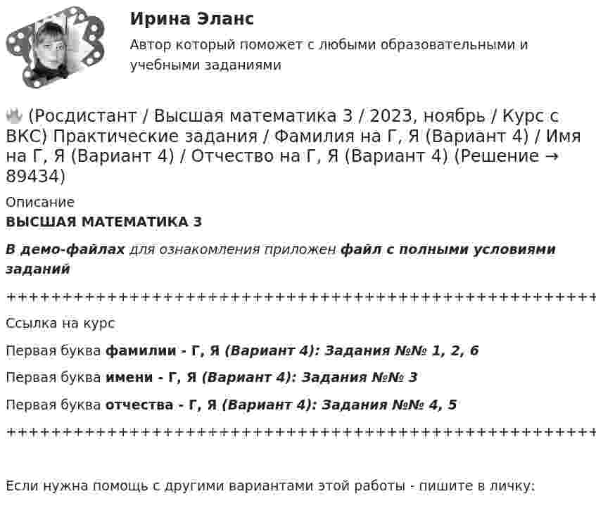     
            Описание
            ВЫСШАЯ МАТЕМАТИКА 3В демо-файлах для ознакомления приложен файл с полными условиями заданий+++++++++++++++++++++++++++++++++++++++++++++++++++++++++++++++++++++Ссылка на курсПервая буква фамилии - Г, Я (Вариант 4):      Задания №№ 1, 2, 6Первая буква имени - Г, Я (Вариант 4):         Задания №№ 3Первая буква отчества - Г, Я (Вариант 4):      Задания №№ 4, 5+++++++++++++++++++++++++++++++++++++++++++++++++++++++++++++++++++++Если нужна помощь с другими вариантами этой работы - пишите в личку:   
            
            
            🔥 (Росдистант / Высшая математика 3 / 2023, ноябрь / Курс с ВКС) Практические задания / Фамилия на Б, М, Х (Вариант 2) / Имя на Ж, О, З (Вариант 7) / Отчество на А, Ф, Э (Вариант 1)🔥 (Росдистант / Высшая математика 3 / 2023, ноябрь / Курс с ВКС) Практические задания / Фамилия на Г, Я (Вариант 4) / Имя на Г, Я (Вариант 4) / Отчество на Г, Я (Вариант 4)🔥 (Росдистант / Высшая математика 3 / 2023, ноябрь / Курс с ВКС) Практические задания / Фамилия на Ж, О, З (Вариант 7) / Имя на Д, Ч, С (Вариант 5) / Отчество на Д, Ч, С (Вариант 5)🔥 (Росдистант / Высшая математика 3 / 2023, ноябрь / Курс с ВКС) Практические задания / Фамилия на К, Т, Щ (Вариант 9) / Имя на А, Ф, Э (Вариант 1) / Отчество на Д, Ч, С (Вариант 5)🔥 (Росдистант / Высшая математика 3 / 2023, ноябрь / Курс с ВКС) Практические задания / Фамилия на К, Т, Щ (Вариант 9) / Имя на Г, Я (Вариант 4) / Отчество на В, Ю (Вариант 3)🔥 (Росдистант / Высшая математика 3 / 2023, ноябрь / Курс с ВКС) Практические задания / Фамилия на К, Т, Щ (Вариант 9) / Имя на Л, Р (Вариант 10) / Отчество на Г, Я (Вариант 4)🔥 (Росдистант / Высшая математика 3 / 2023, ноябрь / Курс с ВКС) Практические задания / Фамилия на Л, Р (Вариант 10) / Имя на А, Ф, Э (Вариант 1) / Отчество на А, Ф, Э (Вариант 1)🔥 (Росдистант / Высшая математика 3 / 2023, декабрь / Курс с ВКС) Практические задания 1,2,3 (новые) / Фамилия на Б (Вариант 2)🔥 (Росдистант / Высшая математика 3 / 2023, декабрь / Курс с ВКС) Практические задания 1,2,3 (новые) / Фамилия на Ж, З (Вариант 7)🔥 (Росдистант / Высшая математика 3 / 2023, декабрь / Курс с ВКС) Практические задания 1,2,3 (новые) / Фамилия на К (Вариант 9)🔥 (Росдистант / Высшая математика 3 / 2023, декабрь / Курс с ВКС) Практические задания 1,2,3 (новые) / Фамилия на Н, Ю (Вариант 12)🔥 (Росдистант / Высшая математика 3 / 2023, декабрь / Курс с ВКС) Практические задания 1,2,3 (новые) / Фамилия на П (Вариант 14)🔥 (Росдистант / Высшая математика 3 / 2023, декабрь / Курс с ВКС) Практические задания 1,2,3 (новые) / Фамилия на Р, Ч (Вариант 15)🔥 (Росдистант / Высшая математика 3 / 2023, декабрь / Курс с ВКС) Практические задания 1,2,3 (новые) / Фамилия на С, Ш (Вариант 16)