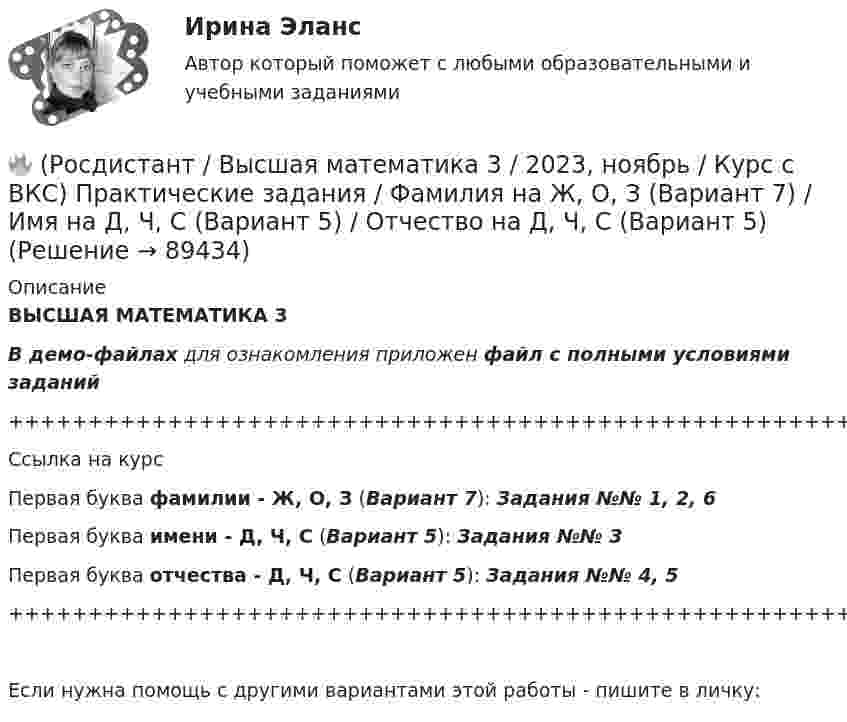     
            Описание
            ВЫСШАЯ МАТЕМАТИКА 3В демо-файлах для ознакомления приложен файл с полными условиями заданий+++++++++++++++++++++++++++++++++++++++++++++++++++++++++++++++++++++Ссылка на курсПервая буква фамилии - Ж, О, З (Вариант 7):      Задания №№ 1, 2, 6Первая буква имени - Д, Ч, С (Вариант 5):       Задания №№ 3Первая буква отчества - Д, Ч, С (Вариант 5):      Задания №№ 4, 5+++++++++++++++++++++++++++++++++++++++++++++++++++++++++++++++++++++Если нужна помощь с другими вариантами этой работы - пишите в личку:   
            
            
            🔥 (Росдистант / Высшая математика 3 / 2023, ноябрь / Курс с ВКС) Практические задания / Фамилия на Г, Я (Вариант 4) / Имя на Г, Я (Вариант 4) / Отчество на Г, Я (Вариант 4)🔥 (Росдистант / Высшая математика 3 / 2023, ноябрь / Курс с ВКС) Практические задания / Фамилия на Ж, О, З (Вариант 7) / Имя на Д, Ч, С (Вариант 5) / Отчество на Д, Ч, С (Вариант 5)🔥 (Росдистант / Высшая математика 3 / 2023, ноябрь / Курс с ВКС) Практические задания / Фамилия на К, Т, Щ (Вариант 9) / Имя на А, Ф, Э (Вариант 1) / Отчество на Д, Ч, С (Вариант 5)🔥 (Росдистант / Высшая математика 3 / 2023, ноябрь / Курс с ВКС) Практические задания / Фамилия на К, Т, Щ (Вариант 9) / Имя на Г, Я (Вариант 4) / Отчество на В, Ю (Вариант 3)🔥 (Росдистант / Высшая математика 3 / 2023, ноябрь / Курс с ВКС) Практические задания / Фамилия на К, Т, Щ (Вариант 9) / Имя на Л, Р (Вариант 10) / Отчество на Г, Я (Вариант 4)🔥 (Росдистант / Высшая математика 3 / 2023, ноябрь / Курс с ВКС) Практические задания / Фамилия на Л, Р (Вариант 10) / Имя на А, Ф, Э (Вариант 1) / Отчество на А, Ф, Э (Вариант 1)🔥 (Росдистант / Высшая математика 3 / 2024, январь / Курс с ВКС) Практические задания 1,2,3 (новые) / Фамилия на О, Я (Вариант 13) 🔥 (Росдистант / Высшая математика 3 / 2023, декабрь / Курс с ВКС) Практические задания 1,2,3 (новые) / Фамилия на Ж, З (Вариант 7)🔥 (Росдистант / Высшая математика 3 / 2023, декабрь / Курс с ВКС) Практические задания 1,2,3 (новые) / Фамилия на К (Вариант 9)🔥 (Росдистант / Высшая математика 3 / 2023, декабрь / Курс с ВКС) Практические задания 1,2,3 (новые) / Фамилия на Н, Ю (Вариант 12)🔥 (Росдистант / Высшая математика 3 / 2023, декабрь / Курс с ВКС) Практические задания 1,2,3 (новые) / Фамилия на П (Вариант 14)🔥 (Росдистант / Высшая математика 3 / 2023, декабрь / Курс с ВКС) Практические задания 1,2,3 (новые) / Фамилия на Р, Ч (Вариант 15)🔥 (Росдистант / Высшая математика 3 / 2023, декабрь / Курс с ВКС) Практические задания 1,2,3 (новые) / Фамилия на С, Ш (Вариант 16)🔥 (Росдистант / Высшая математика 3 / 2023, ноябрь / Курс с ВКС) Практические задания / Фамилия на Б, М, Х (Вариант 2) / Имя на Д, Ч, С (Вариант 5) / Отчество на Ж, О, З (Вариант 7)