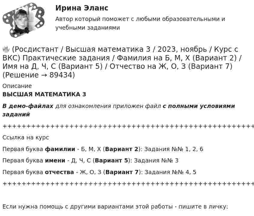     
            Описание
            ВЫСШАЯ МАТЕМАТИКА 3В демо-файлах для ознакомления приложен файл с полными условиями заданий+++++++++++++++++++++++++++++++++++++++++++++++++++++++++++++++++++++Ссылка на курсПервая буква фамилии - Б, М, Х (Вариант 2):      Задания №№ 1, 2, 6Первая буква имени - Д, Ч, С (Вариант 5):      Задания №№ 3Первая буква отчества - Ж, О, З (Вариант 7):      Задания №№ 4, 5+++++++++++++++++++++++++++++++++++++++++++++++++++++++++++++++++++++Если нужна помощь с другими вариантами этой работы - пишите в личку:   
            
            
            🔥 (Росдистант / Высшая математика 3 / 2023, декабрь / Курс с ВКС) Практические задания 1,2,3 (новые) / Фамилия на С, Ш (Вариант 16)🔥 (Росдистант / Высшая математика 3 / 2023, ноябрь / Курс с ВКС) Практические задания / Фамилия на Б, М, Х (Вариант 2) / Имя на Д, Ч, С (Вариант 5) / Отчество на Ж, О, З (Вариант 7)🔥 (Росдистант / Высшая математика 3 / 2023, ноябрь / Курс с ВКС) Практические задания / Фамилия на Б, М, Х (Вариант 2) / Имя на Ж, О, З (Вариант 7) / Отчество на А, Ф, Э (Вариант 1)🔥 (Росдистант / Высшая математика 3 / 2023, ноябрь / Курс с ВКС) Практические задания / Фамилия на Г, Я (Вариант 4) / Имя на Г, Я (Вариант 4) / Отчество на Г, Я (Вариант 4)🔥 (Росдистант / Высшая математика 3 / 2023, ноябрь / Курс с ВКС) Практические задания / Фамилия на Ж, О, З (Вариант 7) / Имя на Д, Ч, С (Вариант 5) / Отчество на Д, Ч, С (Вариант 5)🔥 (Росдистант / Высшая математика 3 / 2023, ноябрь / Курс с ВКС) Практические задания / Фамилия на К, Т, Щ (Вариант 9) / Имя на А, Ф, Э (Вариант 1) / Отчество на Д, Ч, С (Вариант 5)🔥 (Росдистант / Высшая математика 3 / 2023, ноябрь / Курс с ВКС) Практические задания / Фамилия на К, Т, Щ (Вариант 9) / Имя на Г, Я (Вариант 4) / Отчество на В, Ю (Вариант 3)Росдистант Высшая математика 2 Промежуточный тест 5Росдистант. Высшая математика 2 промежуточный тест№1 (с картинками)🔥 (Росдистант / Высшая математика 3 / 2023, декабрь / Курс с ВКС) Практические задания 1,2,3 (новые) / Фамилия на Б (Вариант 2)🔥 (Росдистант / Высшая математика 3 / 2023, декабрь / Курс с ВКС) Практические задания 1,2,3 (новые) / Фамилия на Ж, З (Вариант 7)🔥 (Росдистант / Высшая математика 3 / 2023, декабрь / Курс с ВКС) Практические задания 1,2,3 (новые) / Фамилия на К (Вариант 9)🔥 (Росдистант / Высшая математика 3 / 2023, декабрь / Курс с ВКС) Практические задания 1,2,3 (новые) / Фамилия на Н, Ю (Вариант 12)🔥 (Росдистант / Высшая математика 3 / 2023, декабрь / Курс с ВКС) Практические задания 1,2,3 (новые) / Фамилия на П (Вариант 14)