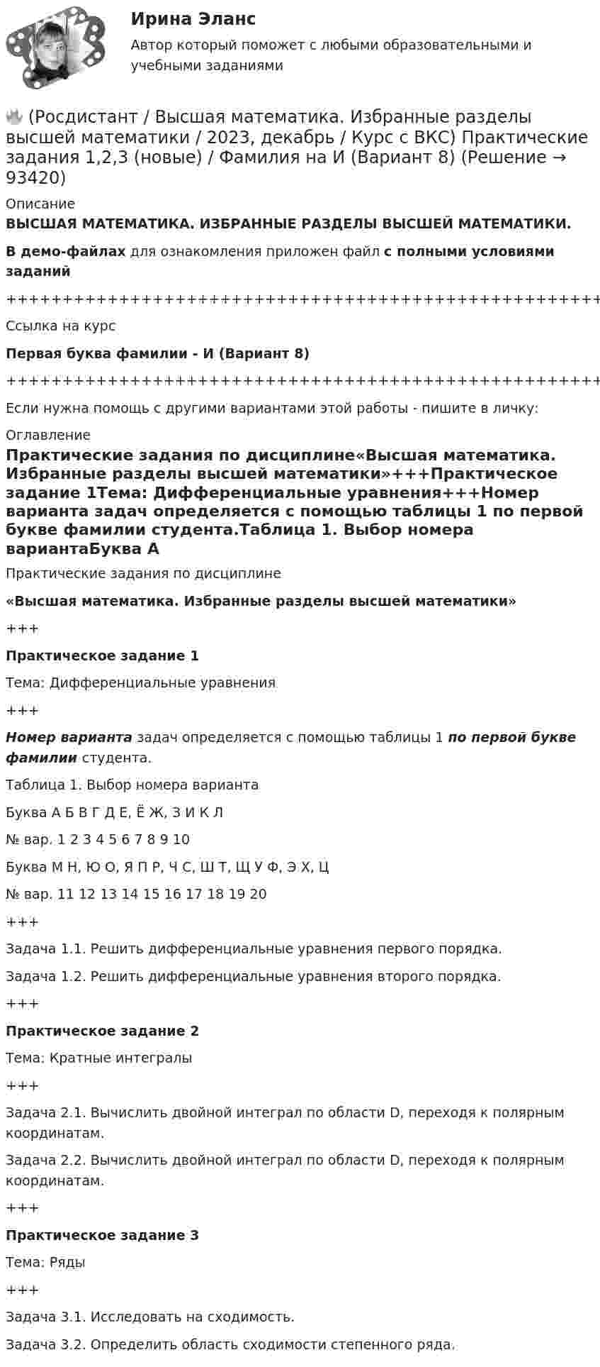     
            Описание
            ВЫСШАЯ МАТЕМАТИКА. ИЗБРАННЫЕ РАЗДЕЛЫ ВЫСШЕЙ МАТЕМАТИКИ.В демо-файлах для ознакомления приложен файл с полными условиями заданий+++++++++++++++++++++++++++++++++++++++++++++++++++++++++++++++++++++Ссылка на курсПервая буква фамилии - И (Вариант 8)+++++++++++++++++++++++++++++++++++++++++++++++++++++++++++++++++++++Если нужна помощь с другими вариантами этой работы - пишите в личку: 
            Оглавление
            Практические задания по дисциплине«Высшая математика. Избранные разделы высшей математики»+++Практическое задание 1Тема: Дифференциальные уравнения+++Номер варианта задач определяется с помощью таблицы 1 по первой букве фамилии студента.Таблица 1. Выбор номера вариантаБуква   А   Б   В   Г   Д   Е, Ё   Ж, З   И   К   Л№ вар.   1   2   3   4   5   6   7   8   9   10Буква   М   Н, Ю   О, Я   П   Р, Ч   С, Ш   Т, Щ   У   Ф, Э   Х, Ц№ вар.   11   12   13   14   15   16   17   18   19   20+++Задача 1.1. Решить дифференциальные уравнения первого порядка.Задача 1.2. Решить дифференциальные уравнения второго порядка.+++Практическое задание 2Тема: Кратные интегралы+++Задача 2.1. Вычислить двойной интеграл по области D, переходя к полярным координатам.Задача 2.2. Вычислить двойной интеграл по области D, переходя к полярным координатам.+++Практическое задание 3Тема: Ряды+++Задача 3.1. Исследовать на сходимость.Задача 3.2. Определить область сходимости степенного ряда.  
            
            
            🔥 (Росдистант / Высшая математика. Избранные разделы высшей математики / 2023, декабрь / Курс с ВКС) Практические задания 1,2,3 (новые) / Фамилия на Ж, З (Вариант 7)🔥 (Росдистант / Высшая математика. Избранные разделы высшей математики / 2023, декабрь / Курс с ВКС) Практические задания 1,2,3 (новые) / Фамилия на И (Вариант 8)🔥 (Росдистант / Высшая математика. Избранные разделы высшей математики / 2023, декабрь / Курс с ВКС) Практические задания 1,2,3 (новые) / Фамилия на К (Вариант 9)🔥 (Росдистант / Высшая математика. Избранные разделы высшей математики / 2023, декабрь / Курс с ВКС) Практические задания 1,2,3 (новые) / Фамилия на М (Вариант 11)🔥 (Росдистант / Высшая математика. Избранные разделы высшей математики / 2023, декабрь / Курс с ВКС) Практические задания 1,2,3 (новые) / Фамилия на Н, Ю (Вариант 12)🔥 (Росдистант / Высшая математика. Избранные разделы высшей математики / 2023, декабрь / Курс с ВКС) Практические задания 1,2,3 (новые) / Фамилия на О, Я (Вариант 13)🔥 (Росдистант / Высшая математика. Избранные разделы высшей математики / 2023, декабрь / Курс с ВКС) Практические задания 1,2,3 (новые) / Фамилия на Р, Ч (Вариант 15)🔥 (Росдистант / Высшая математика. Дифференциальное и интегральное исчисления / 2023, ноябрь / Курс с ВКС) Практические задания / Вариант 4 (Фамилия на Г, О, Ш)(Росдистант) (Высшая математика. Дифференциальное и интегральное исчисления)  Найдите интеграл ∫2 cos(x/2) dx.(Росдистант / Высшая математика./Задание 1-6/ТГУ/)РОСДИСТАНТ. Высшая математика. Задание 1. Вариант №9.РОСДИСТАНТ. Высшая математика. Задание 2. Вариант №9.🔥 (Росдистант / Высшая математика. Избранные разделы высшей математики / 2023, декабрь / Курс с ВКС) Практические задания 1,2,3,4 (новые) / Без вариантов🔥 (Росдистант / Высшая математика. Избранные разделы высшей математики / 2023, декабрь / Курс с ВКС) Практические задания 1,2,3 (новые) / Фамилия на А (Вариант 1)