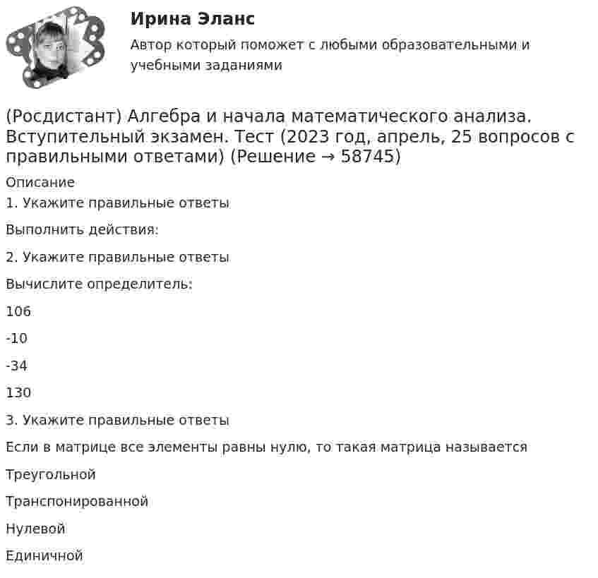     
            Описание
                 1. Укажите правильные ответыВыполнить действия:   2. Укажите правильные ответыВычислите определитель:    106   -10   -34    1303. Укажите правильные ответыЕсли в матрице все элементы равны нулю, то такая матрица называется  Треугольной  Транспонированной  Нулевой  Единичной   
            
            
            РОСДИСТАНТ Акустическая безопасность 1 практические работы с 1-6  (Росдистант) Алгебра и начала математического анализа. Вступительный экзамен. Тест (2023 год, апрель, 25 вопросов с правильными ответами)🔥 (Росдистант) Алгебра и начала математического анализа_ПК-2023-б Вступительный экзамен. Тест 1 (2023 год, март, 25 вопросов с ответами)[Росдистант] Алгоритмы и структуры данных (контрольная работа, практические задания)Росдистант. Алгоритмы и структуры данных. Практическое задание №1 Росдистант. Алгоритмы и структуры данных. Практическое задание №2Росдистант. Алгоритмы и структуры данных. Практическое задание №3[Росдистант] Актуальные проблемы российского гражданского права (ТЕСТЫ ОТВЕТЫ)[Росдистант] Актуальные проблемы уголовного права 1 (для магистров) (ТЕСТЫ ОТВЕТЫ)[Росдистант] Актуальные проблемы уголовного права 2 (для магистров) (ТЕСТЫ ОТВЕТЫ)[Росдистант] Актуальные проблемы уголовного права (контрольная работа, практические задания)[Росдистант] Актуальные проблемы уголовного права (ТЕСТЫ ОТВЕТЫ)Росдистант. Актуальные проблемы уголовно-процессуального права[Росдистант] Актуальные проблемы уголовно-процессуального права (ТЕСТЫ ОТВЕТЫ)
