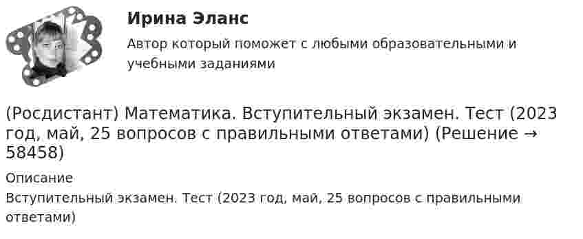     
            Описание
            Вступительный экзамен. Тест (2023 год, май, 25 вопросов с правильными ответами)   
            
            
            🔥 (Росдистант) Математика. Вступительный экзамен. Тест (2022 год, июнь, 25 вопросов с правильными ответами) (Росдистант) Математика. Вступительный экзамен. Тест (2023 год, май, 25 вопросов с правильными ответами)🔥 (Росдистант, Математика, Вступительный экзамен, Тест, 2023) Математика_ПК-2023-б / Математика (профильная)_ПК-2023-б / Математика (профильная)_ПК-2023-б(испр) / Алгебра и начала математического анализа_ПК-2023-б / Математика в технических науках(Росдистант Математика) Выберите из перечисленных ниже формулу, используемую для вычисления приближенных значений.(Росдистант Математика) Выберите подстановку из представленных 1) y = ux ; 2) y = uv ; 3) y` = p(x) ; 4) y` = p(y)  для решения уравнения Бернулли. В ответ запишите номер данной подстановки.(Росдистант Математика) Выберите характеристическое уравнение для дифференциального уравнения y`` - 7y` + 5y = 0.(Росдистант Математика) Вычислить ∫(0,1) 4 dx ∫(0,1) y dy ∫(0,1) dz(Росдистант / Математика / Вступительный) ФормулаХ ↔¬ Х является(Росдистант / Математика / Вступительный) Чему равен угол между прямыми 4x + 3y = 6 и 8x + 6y = 11? В ответе указать числовое значение градусной меры угла.(Росдистант / Математика / Вступительный) Чему равна вероятность невозможного события? Ответы дайте в виде числа.(Росдистант / Математика / Вступительный) Чему равна длина вектора AB ={3; 0; 4}?  Ответ дайте в виде числа.(Росдистант / Математика / Вступительный) Число делится на 11, если(Росдистант / Математика / Вступительный) Число делится на 25, если(Росдистант / Математика / Вступительный) Шар вписан в цилиндр. Площадь полной поверхности цилиндра равна 18. Найдите площадь поверхности шара. Ответ дайте в виде числа.