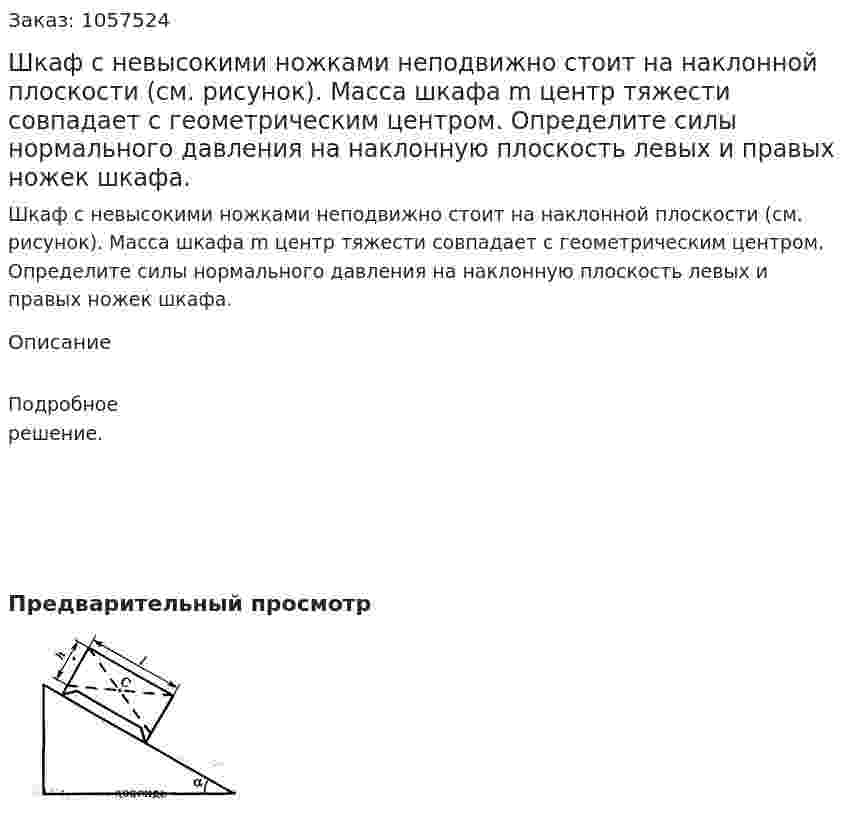  Шкаф с невысокими ножками неподвижно стоит на наклонной плоскости (см. рисунок). Масса шкафа m центр тяжести совпадает с геометрическим центром. Определите силы нормального давления на наклонную плоскость левых и правых ножек шкафа.  