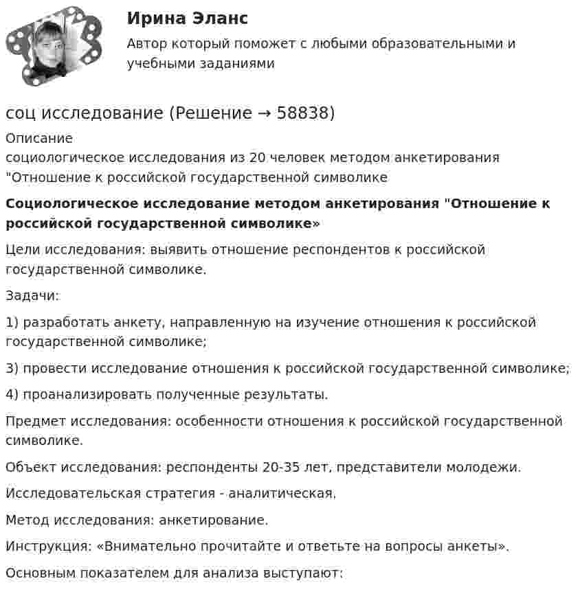      
            Описание
            социологическое исследования из 20 человек методом анкетирования Отношение к российской государственной символикеСоциологическое исследование методом анкетирования Отношение к российской государственной символике»	Цели исследования: выявить отношение респондентов к российской государственной символике.	Задачи:	1) разработать анкету, направленную на изучение отношения к российской государственной символике;	3) провести исследование отношения к российской государственной символике;	4) проанализировать полученные результаты.	Предмет исследования: особенности отношения к российской государственной символике.	Объект исследования: респонденты 20-35 лет, представители молодежи.	Исследовательская стратегия - аналитическая. 	Метод исследования: анкетирование.	Инструкция: «Внимательно прочитайте и ответьте на вопросы анкеты».	 Основным показателем для анализа выступают:   
            
            
            Социология управления. Практические задания. ММУ. соц исследованиеСоюз суверенных государств, заключивших конфедеративный договор и таким образом объединившихся для решения общих задач и проведения совместных действий, - это ... СПБГТИ(ТУ) ФЭМ тест Административный менеджментСПбГУАП Мат.статистика Вариант 2 (5 заданий). Считать максимальную дневную температуру в Санкт-Петербурге 8 марта случайной величинойСПбГУАП Мат.статистика Вариант 3 (5 заданий). Считать максимальную дневную температуру в Санкт-Петербурге 1 апреля случайной величинойСПбГУАП Мат.статистика Вариант 5 (5 заданий). Считать максимальную дневную температуру в Санкт-Петербурге 12 июня случайной величиной Социология (тест с ответами «Синергия»).Социология (тест с ответами «Синергия»).Социология (тест с ответами «Синергия»).Социология Тесты+Задания СибУПКСоциология труда и управления//ЧЕЛгуСоциология управленияСоциология управления ММУ 2023г.