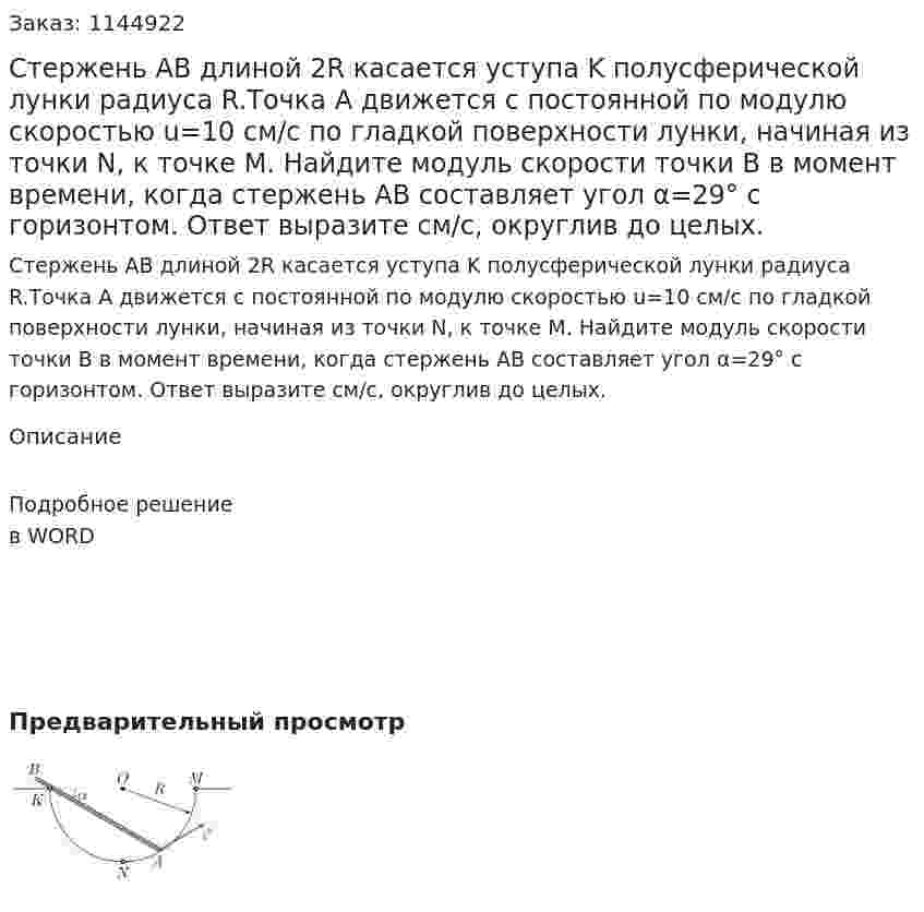  Стержень AB длиной 2R касается уступа K полусферической лунки радиуса R.Точка A движется с постоянной по модулю скоростью  u=10 см/с по гладкой поверхности лунки, начиная из точки N, к точке M.  Найдите модуль скорости точки B в момент времени, когда стержень AB составляет угол α=29° с горизонтом. Ответ выразите см/с, округлив до целых. 
