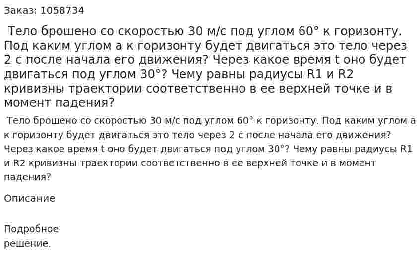  Тело брошено со скоростью 30 м/с под углом 60° к горизонту. Под каким углом a к горизонту будет двигаться это тело через 2 с после начала его движения? Через какое время t оно будет двигаться под углом 30°? Чему равны радиусы R1 и R2 кривизны траектории соответственно в ее верхней точке и в момент падения? 
