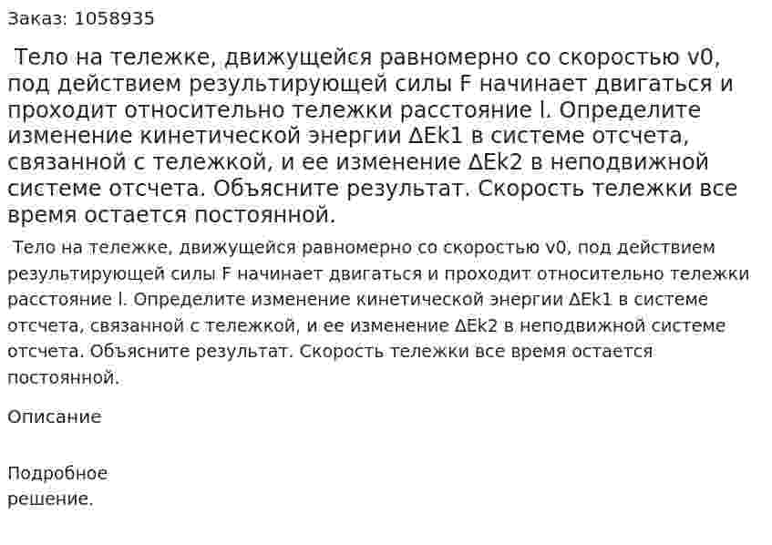  Тело на тележке, движущейся равномерно со скоростью v0, под действием результирующей силы F начинает двигаться и проходит относительно тележки расстояние l. Определите изменение кинетической энергии ∆Ek1 в системе отсчета, связанной с тележкой, и ее изменение ∆Ek2 в неподвижной системе отсчета. Объясните результат. Скорость тележки все время остается постоянной. 