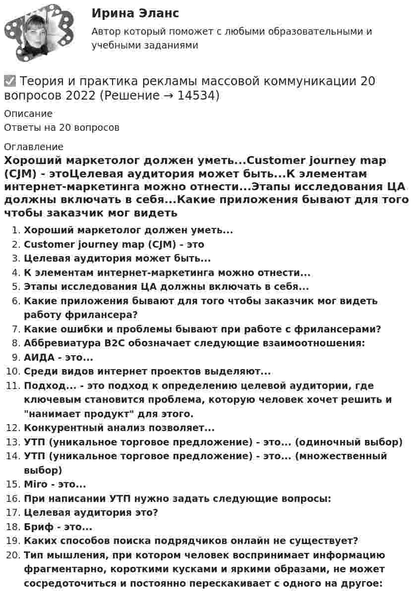      
          Описание
          Ответы на 20 вопросов 
          Оглавление
          Хороший маркетолог должен уметь...Customer journey map (CJM) - этоЦелевая аудитория может быть...К элементам интернет-маркетинга можно отнести...Этапы исследования ЦА должны включать в себя...Какие приложения бывают для того чтобы заказчик мог видеть работу фрилансера?Какие ошибки и проблемы бывают при работе с фрилансерами?Аббревиатура B2C обозначает следующие взаимоотношения:АИДА - это...Среди видов интернет проектов выделяют...Подход... - это подход к определению целевой аудитории, где ключевым становится проблема, которую человек хочет решить и нанимает продукт для этого.Конкурентный анализ позволяет...УТП (уникальное торговое предложение) - это... (одиночный выбор)УТП (уникальное торговое предложение) - это... (множественный выбор)Miro - это...При написании УТП нужно задать следующие вопросы:Целевая аудитория это?Бриф - это...Каких способов поиска подрядчиков онлайн не существует?Тип мышления, при котором человек воспринимает информацию фрагментарно, короткими кусками и яркими образами, не может сосредоточиться и постоянно перескакивает с одного на другое: 
            
            
            Теория и практика рекламы и массовой коммуникации (тест с ответами, Синергия).✅ Теория и практика рекламы массовой коммуникации 20 вопросов 2022✅ Теория и практика рекрутинга 30 вопросов СИНЕРГИЯ МТИ 2022⭐ Теория и практика рекрутинга. (все ответы на тест Синергия / МТИ / МосАП, июнь 2022)Теория и практика рекрутинга (ответы на тест Синергия / МТИ / МОИ / МосАП)💯 Теория и практика рекрутинга. (правильные ответы на тест Синергия / МОИ / МТИ / МосАП)Теория и практика рекрутинга. Синергия. Ответы на ИТОГОВЫЙ ТЕСТ. На отлично!💯 Теория и практика расследования отдельных видов преступлений.фю_БАК (ответы на тест Синергия / МОИ / МТИ / МосАП, октябрь 2023)💯 Теория и практика расследования отдельных видов преступлений.фю_БАК (ответы на тест Синергия / МОИ / МТИ / МосАП, январь 2024)Теория и практика расследования отдельных видов преступлений.фю_БАК (тест с ответами Синергия/МОИ/ МТИ /МОСАП)теория и практика расследования преступлений теория и практика рекламы и массовой коммуникации 2022 ответы синергияТеория и практика рекламы и массовой коммуникации (новый)  тест с ответами Синергия/МОИ/ МТИТеория_и_практика_рекламы_и_массовой_коммуникации_Синергия_2