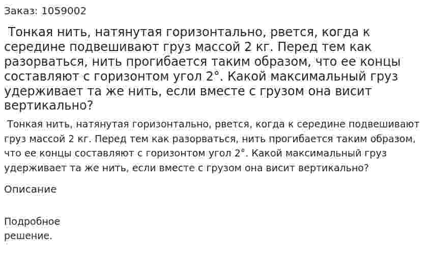  Тонкая нить, натянутая горизонтально, рвется, когда к середине подвешивают груз массой 2 кг. Перед тем как разорваться, нить прогибается таким образом, что ее концы составляют с горизонтом угол 2°. Какой максимальный груз удерживает та же нить, если вместе с грузом она висит вертикально? 