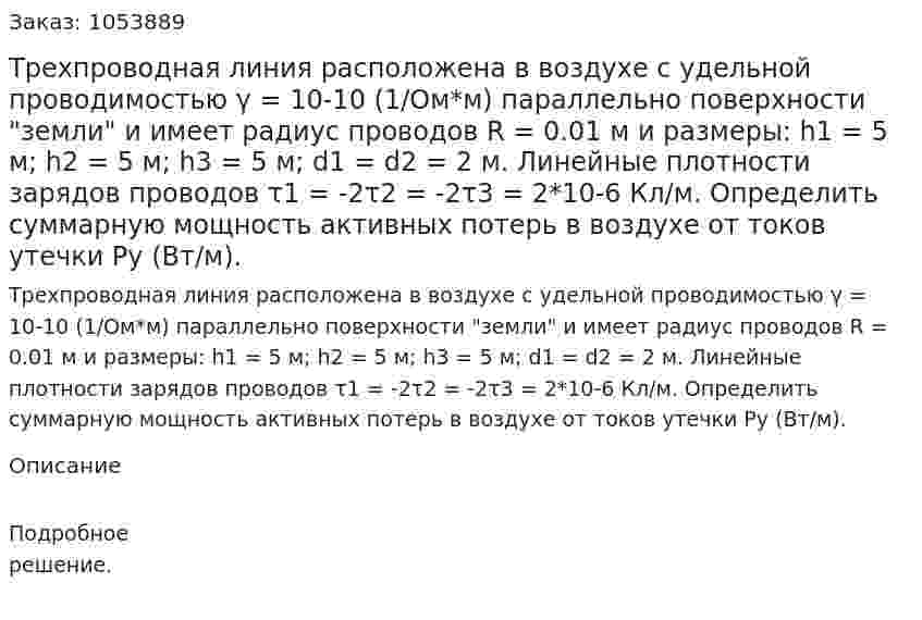  Трехпроводная линия расположена в воздухе с удельной проводимостью γ = 10-10 (1/Ом*м) параллельно поверхности "земли" и имеет радиус проводов R = 0.01 м и размеры: h1 = 5 м; h2 = 5 м; h3 = 5 м; d1 = d2 = 2 м. Линейные плотности зарядов проводов τ1 = -2τ2 = -2τ3 = 2*10-6 Кл/м. Определить суммарную мощность активных потерь в воздухе от токов утечки Ру (Вт/м). 