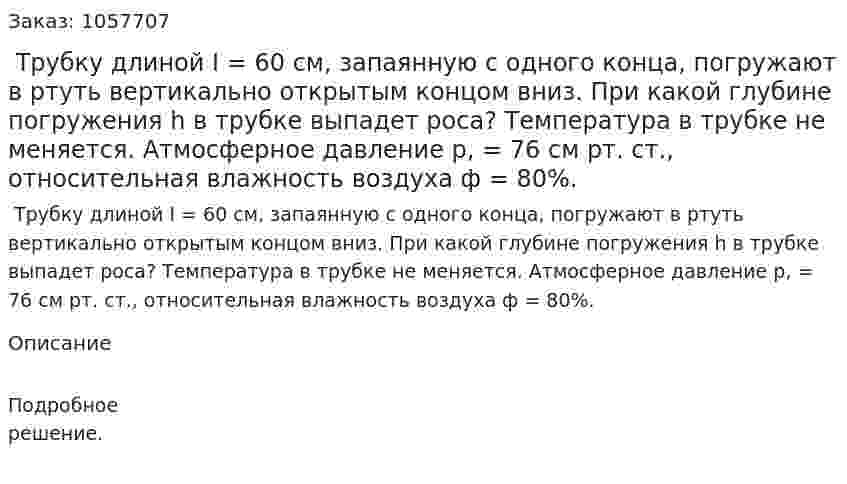  Трубку длиной I = 60 см, запаянную с одного конца, погружают в ртуть вертикально открытым концом вниз. При какой глубине погружения h в трубке выпадет роса? Температура в трубке не меняется. Атмосферное давление р, = 76 см рт. ст., относительная влажность воздуха ф = 80%.  