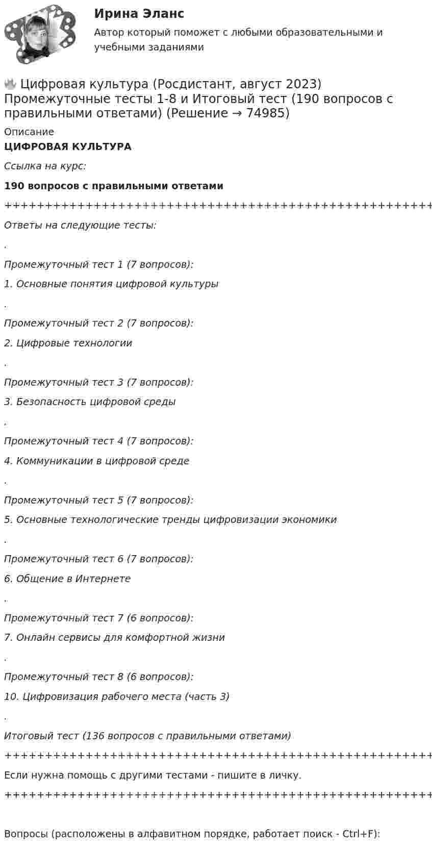     
            Описание
            ЦИФРОВАЯ КУЛЬТУРАСсылка на курс:190 вопросов с правильными ответами+++++++++++++++++++++++++++++++++++++++++++++++++++++++++++++++++++++Ответы на следующие тесты:.Промежуточный тест 1 (7 вопросов):1. Основные понятия цифровой культуры.Промежуточный тест 2 (7 вопросов):2. Цифровые технологии.Промежуточный тест 3 (7 вопросов):3. Безопасность цифровой среды.Промежуточный тест 4 (7 вопросов):4. Коммуникации в цифровой среде.Промежуточный тест 5 (7 вопросов):5. Основные технологические тренды цифровизации экономики.Промежуточный тест 6 (7 вопросов):6. Общение в Интернете.Промежуточный тест 7 (6 вопросов):7. Онлайн сервисы для комфортной жизни.Промежуточный тест 8 (6 вопросов):10. Цифровизация рабочего места (часть 3).Итоговый тест (136 вопросов с правильными ответами)+++++++++++++++++++++++++++++++++++++++++++++++++++++++++++++++++++++Если нужна помощь с другими тестами - пишите в личку.+++++++++++++++++++++++++++++++++++++++++++++++++++++++++++++++++++++Вопросы (расположены в алфавитном порядке, работает поиск - Ctrl+F):   
            
            
            Цифровая культура / Промежуточные тесты + вопросы из Итогового теста🔥 Цифровая культура (Росдистант, август 2023) Промежуточные тесты 1-8 и Итоговый тест (190 вопросов с правильными ответами)🔥 Цифровая культура (Росдистант, август 2023) Промежуточный тест 1 (Все 7 вопросов с правильными ответами)🔥 Цифровая культура (Росдистант, август 2023) Промежуточный тест 2 (Все 7 вопросов с правильными ответами)🔥 Цифровая культура (Росдистант, август 2023) Промежуточный тест 3 (Все 7 вопросов с правильными ответами)🔥 Цифровая культура (Росдистант, август 2023) Промежуточный тест 4 (Все 7 вопросов с правильными ответами)🔥 Цифровая культура (Росдистант, август 2023) Промежуточный тест 5 (Все 7 вопросов с правильными ответами)Цистерна имеет форму лежащего на боку цилиндра диаметром 1 м. Через отверстие в верхней части цистерну доверху заполнили водой. С какой силой действует вода на вертикальную стенку цистерны?Цифра договора 0. Вариант 6 6.1. Найти модуль разности и косинус угла между векторами и 6.2. Найти модуль суммы и модуль векторного произведения Цифровая иллюстрация 100 из 100 баллов СИНЕРГИЯЦифровая иллюстрация 38 вопросов, Экзамен 100/100, 97/100Цифровая культураЦифровая культураЦифровая культура (очно-заочное) тест с ответами 70%
