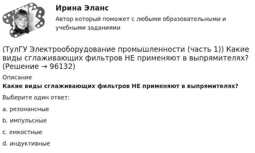      
            Описание
            Какие виды сглаживающих фильтров НЕ применяют в выпрямителях?Выберите один ответ:a. резонансные b. импульсные c. емкостные d. индуктивные    
            
            
            (ТулГУ Электрооборудование промышленности (часть 1)) Какие виды вентилей НЕ встречаются в технике? (ТулГУ Электрооборудование промышленности (часть 1)) Какие виды сглаживающих фильтров НЕ применяют в выпрямителях?(ТулГУ Электрооборудование промышленности (часть 1)) Какие допустимые напряжения выдерживают современные тиристоры?(ТулГУ Электрооборудование промышленности (часть 1)) Какие допустимые токи поддерживают современные тиристоры?(ТулГУ Электрооборудование промышленности (часть 1)) Каково отношение действующего значения э.д.с. (напряжения) E2 на вторичной обмотке трансформатора к среднему значению выходного напряжения U в двухполупериодном однофазном выпрямителе?(ТулГУ Электрооборудование промышленности (часть 1)) Какой фильтр целесообразно применять с многофазными выпрямителями?(ТулГУ Электрооборудование промышленности (часть 1)) Основное назначение выпрямителей -(ТулГУ Электроника) Триггером называют устройство:(ТулГУ Электроника) Укажите основные показатели работы выпрямителей.(ТулГУ Электроника) Укажите узлы, входящие в состав источника вторичного электропитания(ТулГУ Электроника) Уравнение логической функции “И” имеет вид:(ТулГУ Электроника) Усилители предназначены для усиления сигналов:(ТулГУ Электроника) Частотная характеристика усилителя – это зависимость:(ТулГУ Электроника) Что произойдет если превысить Imax стабилитрона