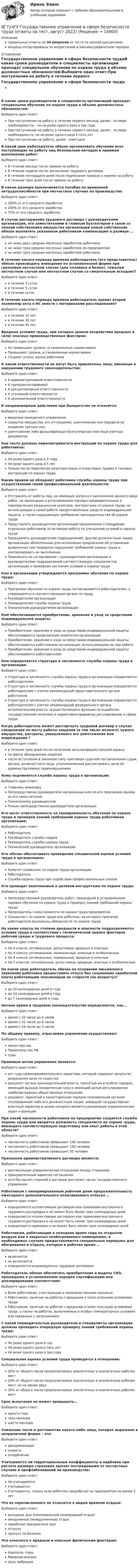      
          Описание
          правильные ответы на 36 вопросов из теста по данной дисциплиневопросы отсортированы по возрастанию в лексикографическом порядке 
          Оглавление
          Государственное управление в сфере безопасности трудаВ какие сроки руководители и специалисты организаций проходят специальное обучение по охране труда в объеме должностных обязанностей:Выберите один ответ:При поступлении на работу в течение первого месяца, далее - по мере необходимости, - но не реже одного раза в три годаПри поступлении на работу в течение первого месяца, далее - по мере необходимости, но не реже одного раза в пять летПри поступлении на работу, далее - ежегодноВ какой срок работодатель обязан организовать обучение всех поступающих на работу лиц безопасным методам и приемам выполнения работ:Выберите один ответ:В течение месяца после приема на работуВ течение недели после заключения трудового договораВ течение пятнадцати дней после подписания приказа о приеме на работуВ течение трех дней после приема на работуВ каком размере выплачивается пособие по временной нетрудоспособности при несчастных случаях на производстве:Выберите один ответ:100% от его среднего заработка200% от его среднего заработка75% от его среднего заработкаВ случае расторжения трудового договора с руководителем организации, его заместителями и главным бухгалтером в связи со сменой собственника имущества организации новый собственник обязан выплатить указанным работникам компенсацию в размере …Выберите один ответ:не ниже двух средних месячных заработков работникане ниже трех средних месячных заработков по предприятиюне ниже трех средних месячных заработков работникаВ течение какого периода времени работодатель (его представитель) обязан производить извещение по установленной форме при групповом несчастном случае (два человека и более), тяжелом несчастном случае или несчастном случае со смертельным исходом)?Выберите один ответ:в течение 3 сутокв течение 5 сутокв течение сутокВ течение какого периода времени работодатель хранит второй экземпляр акта о НС вместе с материалами расследования?Выберите один ответ:в течение 15 летв течение 30 летв течение 45 летВредные условия труда, при которых уровни воздействия вредных и (или) опасных производственных факторов:Выберите один ответ:Не превышают уровни, установленные нормативамиПревышают уровни, установленные нормативамиСоздают угрозу жизни работникаК какой ответственности не могут быть привлечены лица, виновные в нарушении трудового законодательства:Выберите один ответ:К административной ответственностиК гражданско-правовойК дисциплинарной ответственностиК уголовной ответственностиК экономической ответственностиК неправомерным действиям при банкротстве не относится:Выберите один ответ:введение конкурсного управлениясокрытие имущества, его отчуждение, уничтожение или передача во владение третьих лицуничтожение либо фальсификация бухгалтерских или иных учетных документовКак часто должны пересматриваться инструкции по охране труда для работников:Выберите один ответ:Не реже одного раза в 3 годаНе реже одного раза в 5 летТолько после пересмотра межотраслевых и отраслевых правил и типовых инструкций по охране трудаКаким правом не обладают работники службы охраны труда при осуществлении своей профессиональной деятельности:Выберите один ответ:Отстранять от работы лиц, не имеющих допуска к выполнению данного вида работ, не прошедших в установленном порядке предварительных и периодических медицинских осмотров, инструктажа по охране труда, не использующих в своей работе предоставленных средств индивидуальной защиты, а также нарушающих требования законодательства об охране трудаПредставлять руководителю организации предложения о поощрении отдельных работников за активную работу по улучшению условий и охраны трудаПредъявлять руководителям подразделений, другим должностным лицам организации обязательные для исполнения предписания об устранении выявленных при проверках нарушений требований охраны труда и контролировать их выполнениеПривлекать по согласованию с руководителем организации и руководителями подразделений соответствующих специалистов организации к проверкам состояния условий и охраны трудаКем в организации утверждаются программы обучения по охране труда:Выберите один ответ:Программа обучения по охране труда согласовывается работодателем, а утверждается в соответствующем органе по трудуРуководителем организацииРуководителем службы охраны трудаТехническим руководителем организацииКем обеспечиваются приобретение, хранение и уход за средствами индивидуальной защиты:Выберите один ответ:Приобретение, хранение и уход за средствами индивидуальной защиты обеспечиваются профсоюзным комитетом организацииПриобретение, хранение и уход за средствами индивидуальной защиты обеспечиваются работниками организации, использующими их при работеПриобретение, хранение и уход за средствами индивидуальной защиты обеспечиваются работодателемКем определяется структура и численность службы охраны труда в организации:Выберите один ответ:Структура и численность службы охраны труда в организации определяется работодателемСтруктура и численность службы охраны труда в организации определяется работодателем с учетом рекомендаций представительного органа работниковСтруктура и численность службы охраны труда в организации определяется работодателем с учетом рекомендаций федерального органа исполнительной власти, осуществляющего функции по выработке государственной политики и нормативно-правовому регулированию в сфере трудаКогда работодатель может расторгнуть трудовой договор в случае совершения по месту работы хищения (в том числе мелкого) чужого имущества, растраты, умышленного его уничтожения или повреждения ?Выберите один ответ:в течение трех дней после получения акта вневедомственной охраныпо факту обнаружения хищенияпосле вступления в законную силу приговора суда или постановления судьи, органа, должностного лица, уполномоченных рассматривать дела об административных правонарушенияхКому подчиняется служба охраны труда в организации:Выберите один ответ:Главному инженеруНепосредственно руководителю организации или по его поручению одному из его заместителейТехническому руководителюТолько непосредственно руководителю организацииКто несет ответственность за своевременность обучения по охране труда и проверки знаний требований охраны труда работников организации:Выберите один ответ:РаботодательРуководитель службы кадровРуководитель службы охраны трудаТехнический руководитель организацииКто обязан обеспечивать проведение специальной оценки условий труда в организациях:Выберите один ответ:Комитет (комиссия) по охране труда организацииРаботодательСлужба охраны труда при содействии профессиональных союзовКто проводит внеплановый и целевой инструктажи по охране труда:Выберите один ответ:Непосредственный руководитель работ, прошедший в установленном порядке обучение по охране труда и проверку знаний требований охраны трудаПредседатель (член) комитета по охране труда предприятияСпециалист по охране труда или работник, на которого приказом работодателя возложены обязанности по охране трудаНа какие классы по степени вредности и опасности подразделяются условия труда в соответствии с гигиенической оценке факторов рабочей среды и трудового процесса:Выберите один ответ:На 4 класса: оптимальные, допустимые, вредные и опасныеНа 4 класса: оптимальные, малоопасные, опасные и особоопасныеНа 4 класса: оптимальные, нормальные, вредные и опасныеНа 5 классов: оптимальные, допустимые, вредные, опасные и особоопасныеНа какой срок работодатель обязан на основании письменного заявления работника предоставить отпуск без сохранения заработной платы работающим пенсионерам по старости (по возрасту)?Выберите один ответ:до 10 календарных дней в годудо 14 календарных дней в годудо 7 календарных дней в годуНочное время в трудовом законодательстве определяется, как…Выберите один ответ:время с 20 часов до 6 часоввремя с 22 часов до 6 часоввремя с 24 часов до 5 часовПо общему правилу, отраслевое управление осуществляют:Выберите один ответ:министерстваПравительство РФсудыПравовым актом управления является:Выберите один ответ:акт суда правоприменительного характера, который содержит результат разрешения дела по существудокумент органа законодательной власти, принятый им в особом порядке, имеющий высшую юридическую силу и имеющий целью регулирование наиболее важных общественных отношенийдокумент, принятый в одностороннем порядке полномочным органом госуправления либо его должностным лицом, имеющий государственно-властный характер и целью которого является реализация управленческих задач и функцийПри какой численности работников на предприятии создается служба охраны труда или вводится должность специалиста по охране труда, имеющего соответствующую подготовку или опыт работы в этой области?Выберите один ответ:численность работников превышает 100 человекчисленность работников превышает 150 человекчисленность работников превышает 50 человекПризнаком административного договора является:Выберите один ответ:вертикальные управленческие отношения между сторонамипринудительный характер соглашенияхотя бы одной стороной в договоре выступает орган государственного управленияРаботникам с ненормированным рабочим днем продолжительность ежегодного дополнительного оплачиваемого отпуска …Выберите один ответ:определяется коллективным договором или правилами внутреннего трудового распорядка и не может быть более трех календарных днейопределяется коллективным договором или правилами внутреннего трудового распорядка и не может быть менее трех календарных днейопределяется приказом и не может быть менее трех календарных днейРаботникам, работающим в холодное время года на открытом воздухе или в закрытых необогреваемых помещениях, в необходимых случаях предоставляются специальные перерывы для обогревания и отдыха, которые в рабочее время …Выберите один ответ:включаетсяне включаетсяопределяется индивидуально трудовым договоромРаботодатель обязан обеспечить приобретение и выдачу СИЗ, прошедших в установленном порядке сертификацию или декларирование соответствия:Выберите один ответ:Всем работникам, участвующим в производственном процессеРаботникам, занятым на работах с вредными и (или) опасными условиями трудаРаботникам, занятым на работах с вредными и (или) опасными условиями труда, а также на работах, выполняемых в особых температурных условиях или связанных с загрязнениемС какой периодичностью руководители и специалисты организации должны проходить очередную проверку знаний требований охраны труда:Выберите один ответ:Не реже одного раза в годНе реже одного раза в пять летНе реже одного раза в три годаСпециальная оценка условий труда проводится в отношении:Выберите один ответ:20% от общего числа предполагаемых аналогичных и аналогичных рабочих мест20% от общего числа предполагаемых аналогичных и аналогичных рабочих мест, но не менее двух25% от общего числа предполагаемых аналогичных и аналогичных рабочих местСрок испытания не может превышать…Выберите один ответ:одного годатрех месяцевшести месяцевУнижение чести и достоинства какого-либо лица, которое выражено в неприличной форме – это:Выберите один ответ:дискриминацияклеветаоскорблениеУчитываются ли территориальные коэффициенты и надбавки при расчете размера страховых выплат пострадавшим от несчастных случаев и профзаболеваний на производстве:Выберите один ответ:Не учитываютсяУчитываютсяУчитываются, только если работник проработал на предприятии не менее 3 летЧто из перечисленного не относится к видам времени отдыха:Выберите один ответ:выходные дни (еженедельный непрерывный отдых)ежедневный (междусменный) отдыхнерабочие праздничные дниотпускапропуск по болезниЧто относится к вредным и опасным физическим факторам:Выберите один ответ:Аэрозоли, парыМикроорганизмыШум, вибрация  
            
            
            (ТулГУ) Годовой расход электроэнергии предприятием учитывается💯 ТулГУ Государственное управление в сфере безопасности труда (ответы на тест, август 2022)[ТулГУ] Государственные и муниципальные финансы (тест, зачет, экзамен, вопросы, ответы)(ТулГУ) Государственный контроль за сертифицированной продукцией выполняет и финансирует(ТулГУ) Два последовательно соединённых центробежных насоса перекачивают воду при об/мин из водохранилища А с отметкой уровня ?0 в бассейн В с отметкой уровня ?20 по трубопроводу, состоящему из двух одинаковых участков длиной l=1 км и диаметром d=250(ТулГУ) Дверные проемы в ограждениях лифтовых шахт с выходами из них в ко-ридоры и другие помещения, кроме лестничных клеток, должны защи-щаться(ТулГУ) Дверные проемы в ограждениях лифтовых шахт с выходами из них в ко-ридоры и другие помещения, кроме лестничных клеток, должны защи-щаться противопожарными дверями с пределом огнестойкости:(ТулГУ Гидравлика и теплотехника) Что называют изотермическим процессом?(ТулГУ Гидравлика и теплотехника) Что называют изохорным процессом?(ТулГУ Гидравлика и теплотехника) Что называют тепловым излучением?(ТулГУ Гидравлика и теплотехника) Что такое активные и пассивные газы?(ТулГУ Гидравлика и теплотехника) Что такое дальнобойность струи?(ТулГУ Гидравлика и теплотехника) Что такое текучесть?(ТулГУ Гидравлика и теплотехника) Что является основной количественной характеристикой теплового излучения тела?