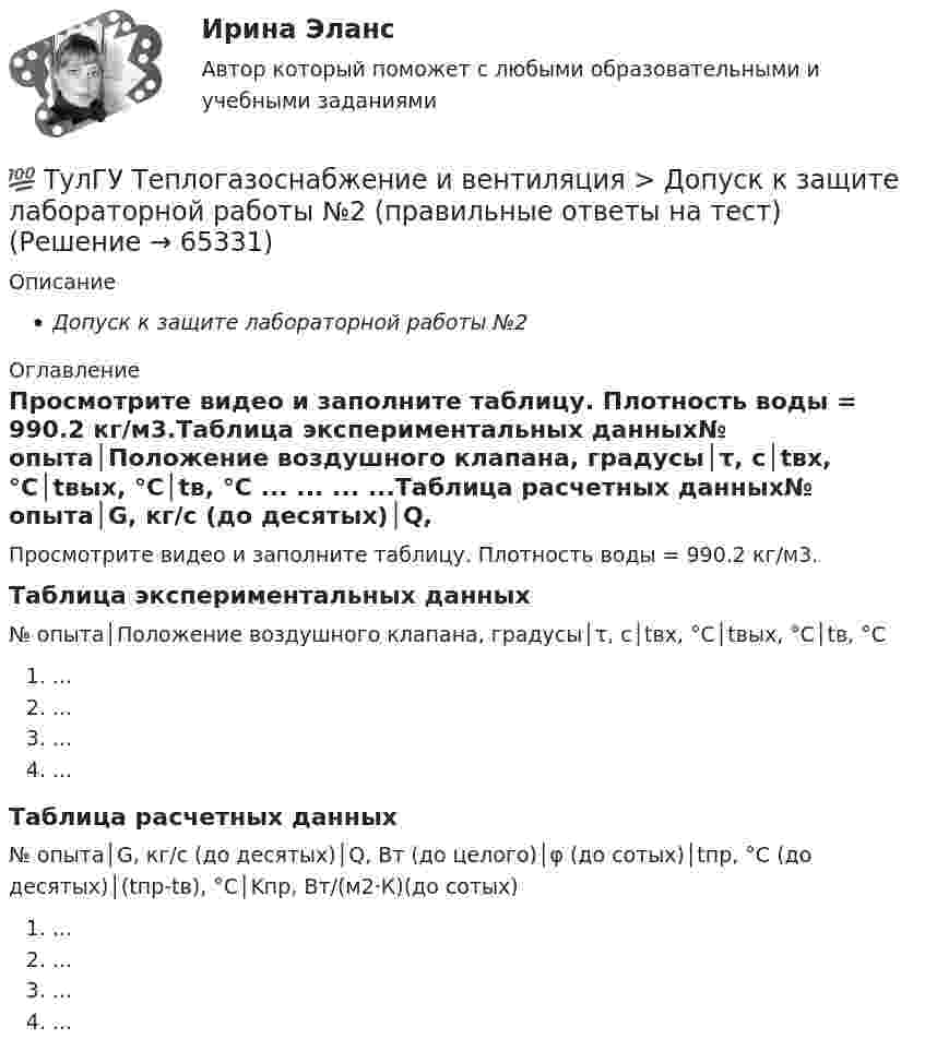      
            Описание
            Допуск к защите лабораторной работы №2 
            Оглавление
            Просмотрите видео и заполните таблицу. Плотность воды = 990.2 кг/м3.Таблица экспериментальных данных№ опыта│Положение воздушного клапана, градусы│τ, с│tвх, °C│tвых, °С│tв, °С ... ... ... ...Таблица расчетных данных№ опыта│G, кг/с (до десятых)│Q, Вт (до целого)│φ (до сотых)│tпр, °C (до десятых)│(tпр-tв), °C│Kпр, Вт/(м2·К)(до сотых) ... ... ... ...  
            
            
            💯 ТулГУ Теплогазоснабжение и вентиляция > Допуск к защите лабораторной работы №1 (правильные ответы на тест)💯 ТулГУ Теплогазоснабжение и вентиляция > Допуск к защите лабораторной работы №2 (правильные ответы на тест)(ТулГУ Теплогазоснабжение и вентиляция) Если система теплоснабжения открытая, то в местных тепловых пунктах устанавливаются💯 ТулГУ Теплогазоснабжение и вентиляция > Зачет/экзамен (правильные ответы на тест)💯 ТулГУ Теплогазоснабжение и вентиляция > Защита лабораторной работы №1 (правильные ответы на тест)💯 ТулГУ Теплогазоснабжение и вентиляция > Защита лабораторной работы №2 (правильные ответы на тест)(ТулГУ Теплогазоснабжение и вентиляция) Коэффициент теплопередачи ограждения...(ТулГУ) Теория, согласно которой лидер в некоторых ситуациях может изменять взгляды и поведение последователей, называется теорией ______________лидерства(ТулГУ Теплогазоснабжение и вентиляция) В газопроводах жилых зданий разрешается давление не свыше:(ТулГУ Теплогазоснабжение и вентиляция) В газопроводах низкого давления давление газа не превышает:(ТулГУ Теплогазоснабжение и вентиляция) Вероятность действия водоразборных приборов определяется(ТулГУ Теплогазоснабжение и вентиляция) В СНиП расчетные параметры наружного воздуха для расчета систем отопления даны с коэффициентом обеспеченности...(ТулГУ Теплогазоснабжение и вентиляция) В формуле R0 = n·(tR – tH) / ∆tH·αB(ТулГУ Теплогазоснабжение и вентиляция) В формуле для определения естественного давления в системе вентиляции ΔРе = Н·g · (ρH– ρH). ρH определяется при температуре.