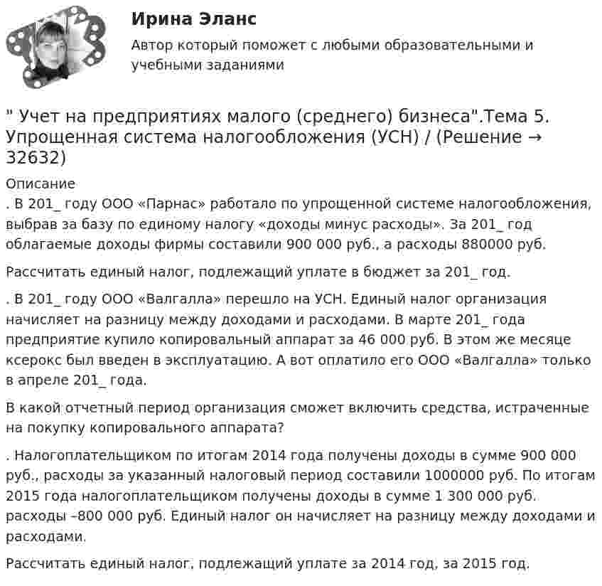      
          Описание
          . В 201_ году ООО «Парнас» работало по упрощенной системе налогообложения, выбрав за базу по единому налогу «доходы минус расходы». За 201_ год облагаемые доходы фирмы составили 900 000 руб., а расходы 880000 руб.Рассчитать единый налог, подлежащий уплате в бюджет за 201_ год. . В 201_ году ООО «Валгалла» перешло на УСН. Единый налог организация начисляет на разницу между доходами и расходами. В марте 201_ года предприятие купило копировальный аппарат за 46 000 руб. В этом же месяце ксерокс был введен в эксплуатацию. А вот оплатило его ООО «Валгалла» только в апреле 201_ года.В какой отчетный период организация сможет включить средства, истраченные на покупку копировального аппарата? . Налогоплательщиком по итогам 2014 года получены доходы в сумме 900 000 руб., расходы за указанный налоговый период составили 1000000 руб. По итогам 2015 года налогоплательщиком получены доходы в сумме 1 300 000 руб. расходы –800 000 руб. Единый налог он начисляет на разницу между доходами и расходами.Рассчитать единый налог, подлежащий уплате за 2014 год, за 2015 год.  
            
            
            Учет на предприятиях малого (среднего) бизнеса СИБУПК 3 курс Тест 4,5 100% Учет на предприятиях малого (среднего) бизнеса.Тема 5. Упрощенная система налогообложения (УСН) / Учет на предпр.МБ. Тема 1. Организационно - правовое регулирование уч...Учет на предпр.МБ. Тема 3. Основные элементы формирования учетной пол... Учетная политика филиала должна основываться на …Учетная политика филиала должна основываться на …Учет основных средств и нематериальных активов организации: понятие, критерии признания, оценка, учет поступления, амортизации, восстановления, выбытия, переоценки и порядка предоставления во временное пользование и 2 задачиУчет на предприятиях малого (среднего) бизнеса  ВСЕ ЗАДАНИЯ  3 курсУчет на предприятиях малого (среднего) бизнеса Итоговый тест Учет на предприятиях малого (среднего) бизнеса СИБУПК 3 курс Задание 1 66%Учет на предприятиях малого (среднего) бизнеса СИБУПК 3 курс Задание 2 100%Учет на предприятиях малого (среднего) бизнеса СИБУПК 3 курс Задание 3 75%Учет на предприятиях малого (среднего) бизнеса СИБУПК 3 курс Задание 4 83,33%Учет на предприятиях малого (среднего) бизнеса СИБУПК 3 курс Итоговый тест 93%