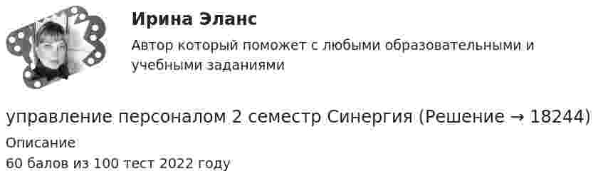      
          Описание
          60 балов из 100 тест 2022 году   
            
            
            управление персоналом 2 семестр готовые ответы 2022 синергия управление персоналом 2 семестр Синергия управление персоналом 3 семестр готовые ответы 2022 синергияУправление персоналом 3 семестр (ответы на тест Синергия / МТИ / МОИ / МосАП)Управление персоналом в высокотехнологичных компаниях. Синергия. Ответы на ИТОГОВЫЙ ТЕСТУправление персоналом в индустрии гостеприимства (тест с ответами магистратура Синергия)Управление персоналом в ИТ-компаниях СИНЕРГИЯУправление оборотными активами предприятияУправление оптово-посредническими операциямиУправление организационными изменениями (тест с ответами ММА/ИДО)Управление охраной окружающей среды в нефтегазовом и химическом комплексах РОСДИСТАНТУправление охраной труда на предприятииУправление персоналомУправление персоналом 1/2 ММУ