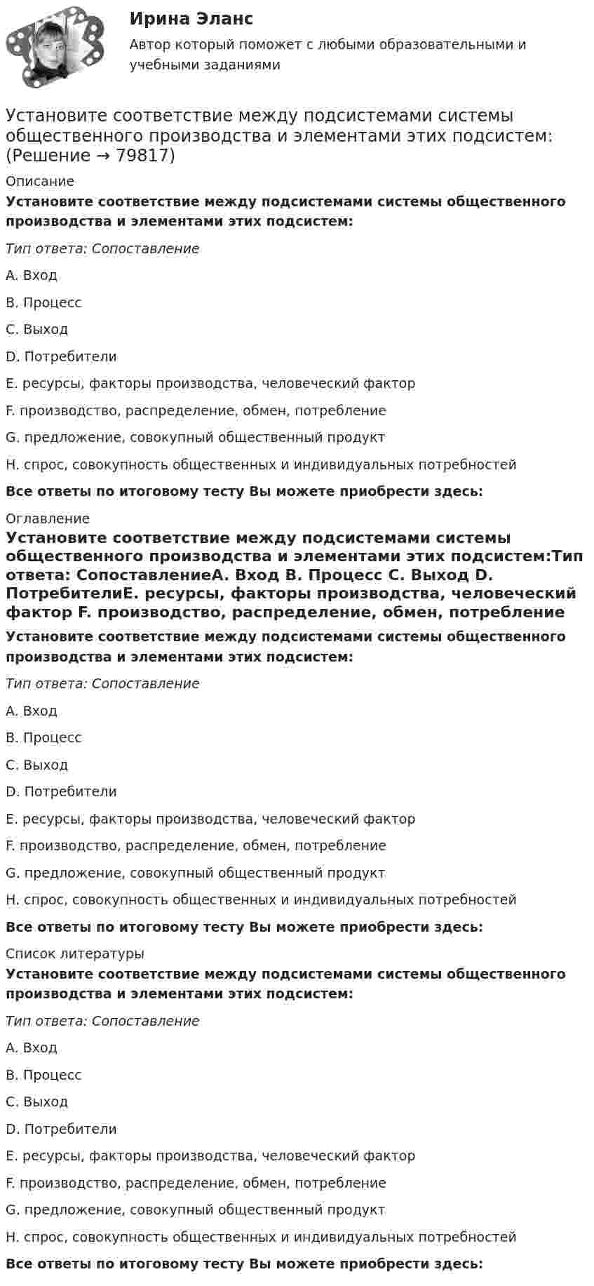      
            Описание
             Установите соответствие между подсистемами системы общественного производства и элементами этих подсистем:Тип ответа: СопоставлениеA. Вход B. Процесс C. Выход D. ПотребителиE. ресурсы, факторы производства, человеческий фактор F. производство, распределение, обмен, потребление G. предложение, совокупный общественный продуктH. спрос, совокупность общественных и индивидуальных потребностей Все ответы по итоговому тесту Вы можете приобрести здесь:  
            Оглавление
            Установите соответствие между подсистемами системы общественного производства и элементами этих подсистем:Тип ответа: СопоставлениеA. Вход B. Процесс C. Выход D. ПотребителиE. ресурсы, факторы производства, человеческий фактор F. производство, распределение, обмен, потребление G. предложение, совокупный общественный продуктH. спрос, совокупность общественных и индивидуальных потребностей Все ответы по итоговому тесту Вы можете приобрести здесь:  
            Список литературы
            Установите соответствие между подсистемами системы общественного производства и элементами этих подсистем:Тип ответа: СопоставлениеA. Вход B. Процесс C. Выход D. ПотребителиE. ресурсы, факторы производства, человеческий фактор F. производство, распределение, обмен, потребление G. предложение, совокупный общественный продуктH. спрос, совокупность общественных и индивидуальных потребностей Все ответы по итоговому тесту Вы можете приобрести здесь:  
            
            
            Установите соответствие между отраслями и институтами международного права: Установите соответствие между подсистемами системы общественного производства и элементами этих подсистем:Установите соответствие между подсистемами системы управления персоналом и их функциями:Установите соответствие между подтемой и индикатором в системе индикаторов КУР ООН -использование пестицидов -земли особо охраняемых природных.. -интенсивность вырубок леса -эмиссия парниковых газов -сброс загрязненных сточных вод в…Установите соответствие между подходами к воспитанию и их характеристиками:Установите соответствие между показателями оценки конкурентоспособности и их характеристиками:Установите соответствие между положительными сторонами конфликта и их  содержанием: A. Конфликт как способ выявления проблем  B. Стимулирующая функция конфликта  C. Конфликт помогает познать самого себя  D. Конфликт как спусковой клапан Установите соответствие между номером Федерального закона и его названием:  A. № 79-ФЗ  B. № 273-ФЗ  C. № 172-ФЗ D. «О государственной гражданской службе Российской Федерации»  E. «О противодействии коррупции»  F. «Об антикоррупционной эксУстановите соответствие между носителем информации и причиной, по которой информация на нем может перестать считываться:Установите соответствие между общественными учреждениями выполняемыми ими функциями:Установите соответствие между объектами воздействия теорий медиа и самими теориями, по Г. Лассуэллу:Установите соответствие между определением конфликта и его характеристикой:Установите соответствие между организационными формами каналов распределения и их характеристикой:Установите соответствие между организациями и объектами налогообложения по налогу на имущество организаций: