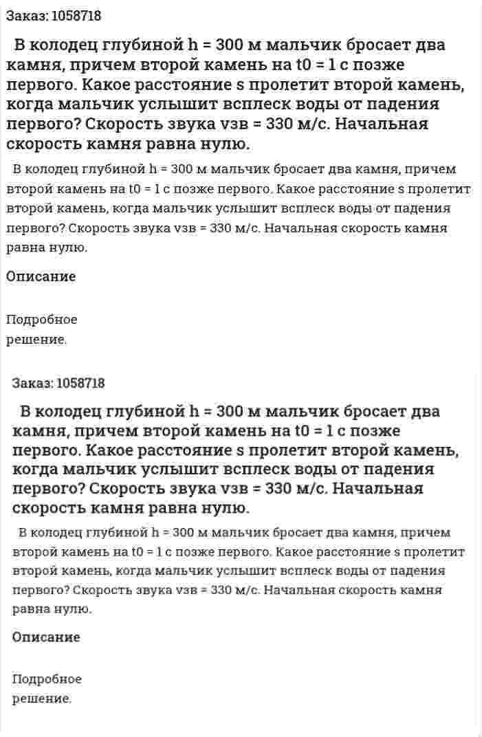   В колодец глубиной h = 300 м мальчик бросает два камня, причем второй камень на t0 = 1 с позже первого. Какое расстояние s пролетит второй камень, когда мальчик услышит всплеск воды от падения первого? Скорость звука vзв = 330 м/с. Начальная скорость камня равна нулю. 