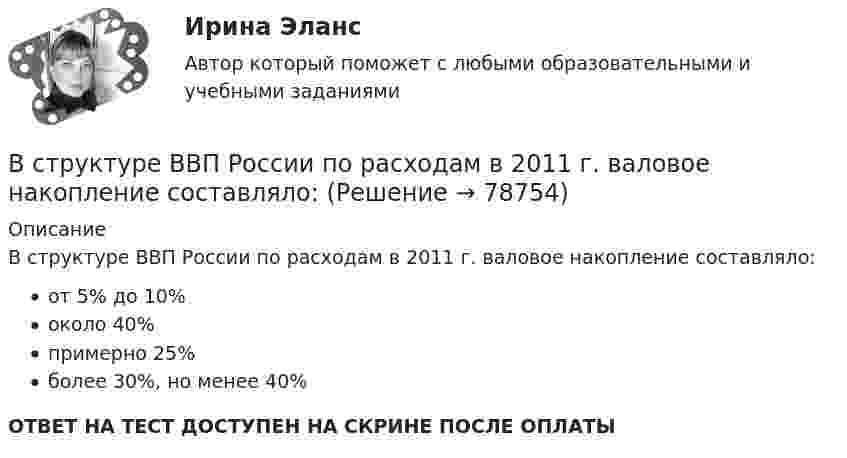      
            Описание
            В структуре ВВП России по расходам в 2011 г. валовое накопление составляло:от 5% до 10%около 40%примерно 25%более 30%, но менее 40%ОТВЕТ НА ТЕСТ ДОСТУПЕН НА СКРИНЕ ПОСЛЕ ОПЛАТЫ   
            
            
            В структуре ВВП России по источникам доходов в 2011 г. валовая прибыль и смешанные доходы составляла: В структуре ВВП России по расходам в 2011 г. валовое накопление составляло:В структуре ВВП России по расходам в 2011 г. валовое накопление составляло:В структуре денежной массы выделяют совокупные компоненты – это денежные:В структуре общения обычно выделяют:В структурной схеме, реализующей вертикальный способ управления, содержитсяВ структуру сознания как образа, по А.Н.Леонтьеву, входят:В стальном стержне распространяется плоская продольная волна от источника, уравнение колебаний которого задано в виде:  x = 10-5 sin102t, м.В стандарте... в качестве цели управления коммуникациями указывается обеспечение удовлетворения коммуникационных потребностей участников проекта и решения коммуникационных проблемВ статье 272 Уголовного кодекса говорится...В стеклопластиках чаще всего используютВ стеклянный сосуд закачивают воздух, одновременно нагревая его. При этом температура воздуха в сосуде повысилась в 3 раза, а его давление возросло в 5 раз. Во сколько раз увеличилась масса воздуха в сосуде?В стране наблюдается снижение экономического роста. Выросло число лиц, зарегистрировавшихся в государственных центрах занятости населения после потери работы. После смерти политического лидера страны, который возглавлял государство, правительство и Встречное движение денег и товаров происходит при реализации деньгами функции …