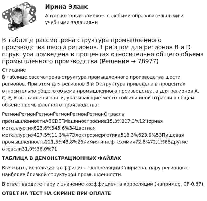     
            Описание
            В таблице рассмотрена структура промышленного производства шести регионов. При этом для регионов B и D структура приведена в процентах относительно общего объема промышленного производства, а для регионов A, C, E, F выставлены ранги, указывающие место той или иной отрасли в общем объеме промышленного производства:РегионРегионРегионРегионРегионРегионОтрасль промышленностиАВCDEFМашиностроение15,3%217,3%12Черная металлургия623,6%545,6%34Цветная металлургия427,5%11,3%47Электроэнергетика518,3%623,9%53Пищевая промышленность221,5%43,8%26Химия и нефтехимия72,8%72,1%65другие отрасли31,0%36,0%71ТАБЛИЦА В ДЕМОНСТРАЦИОННЫХ ФАЙЛАХВыясните, используя коэффициент корреляции Спирмена, пару регионов с наиболее близкой структурой промышленности.В ответ введите пару и значение коэффициента корреляции (например, CF-0.87).ОТВЕТ НА ТЕСТ НА СКРИНЕ ПРИ ОПЛАТЕ   
            
            
            В таблице приведены следующие параметры системы управления запасами проекта: В таблице рассмотрена структура промышленного производства шести регионов. При этом для регионов B и D структура приведена в процентах относительно общего объема промышленного производства В таблице рассмотрены некоторые показатели социально-экономического развития регионов В таблицу, отражающую элементы и структуру затрат, внесите затраты, обусловленные приведенными ниже хозяйственными событиями, и рассчитайте итоги.В табличной форме проведение сравнения коммерческой и некоммерческой организацииВ такой стране, как ... термин new media также понимается как направление использования новых, предпочтительно цифровых технологий в различных сферах жизни, таких как искусство, журналистика, рекламаВ телефонном разговоре между Макаровым Н. Г. и представителем торговой компании «Медздрав» Макарову Н. Г. было предложено пройти первичное медицинское обследование в частной клинике. По итогам обследования Макарову Н. Г. сообщилиВ таблице представлена динамика количества используемого ресурса (F), предельная факторная выручка (МRРF) и предельные издержки на ресурс (МCF), приобретаемый на рынке совершенной конкуренции.В таблице представлена динамика количества используемого ресурса (F), предельная факторная выручка (МRРF) и предельные издержки на ресурс (МCF), приобретаемый на рынке совершенной конкуренции.В таблице представлены данные об обороте магазинов за два периода, тыс. руб.:В таблице представлены данные об обороте магазинов за два периода, тыс. руб.: Магазины Базисный период Отчетный период (фактически) по плану фактически Продовольственные 920 940 983 Непродовольственны е 1120 1150 1122 Итого 2040 2090 2105 Определите по типам магазинов и в целом за отчетный период относительные показатели:В таблице представлены показатели, учитываемые при расчете ВВП в стране N.В таблице представлены показатели, учитываемые при расчете ВВП в стране N.В таблице представлены показатели, учитываемые при расчете ВВП в стране N. Чистый экспорт будет равен ден. ед