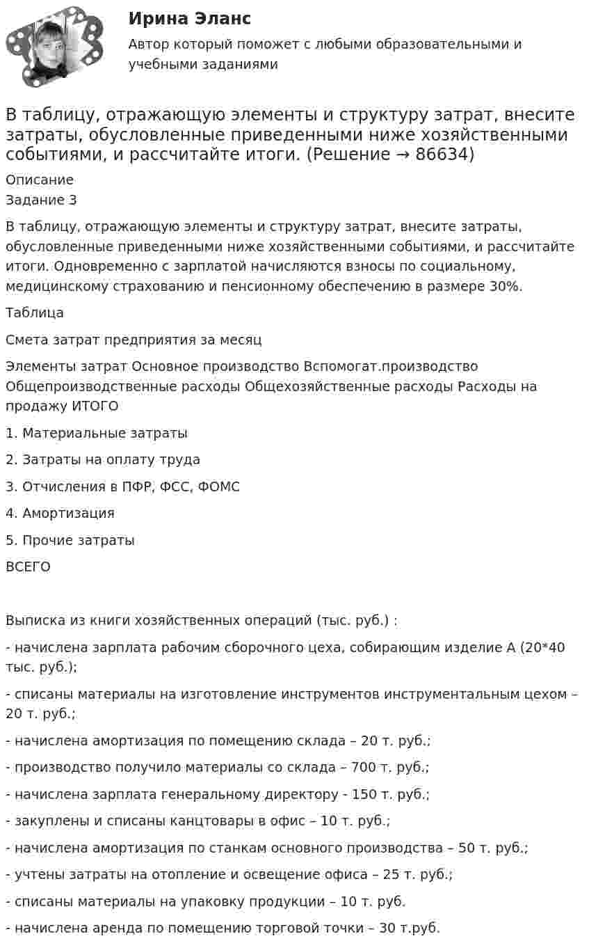      
            Описание
            Задание 3    В таблицу, отражающую элементы и структуру затрат, внесите затраты, обусловленные приведенными ниже хозяйственными событиями, и рассчитайте итоги. Одновременно с зарплатой начисляются взносы по социальному, медицинскому страхованию и пенсионному обеспечению в размере 30%.Таблица Смета затрат предприятия за месяцЭлементы затрат	Основное производство	Вспомогат.производство	Общепроизводственные расходы	Общехозяйственные расходы	Расходы на продажу	ИТОГО1. Материальные затраты	 	 	 	 	 	 2. Затраты на оплату труда	 	 	 	 	 	 3. Отчисления в ПФР, ФСС, ФОМС	 	 	 	 	 	 4. Амортизация	 	 	 	 	 	 5. Прочие затраты	 	 	 	 	 	 ВСЕГО	 	 	 	 	 	  Выписка из книги хозяйственных операций (тыс. руб.) :- начислена зарплата рабочим сборочного цеха, собирающим изделие А (20*40 тыс. руб.);- списаны материалы на изготовление инструментов инструментальным цехом – 20 т. руб.;- начислена амортизация по помещению склада – 20 т. руб.;- производство получило материалы со склада – 700 т. руб.;- начислена зарплата генеральному директору - 150 т. руб.;- закуплены и списаны канцтовары в офис – 10 т. руб.;- начислена амортизация по станкам основного производства – 50 т. руб.;- учтены затраты на отопление и освещение офиса – 25 т. руб.;- списаны материалы на упаковку продукции – 10 т. руб.- начислена аренда по помещению торговой точки – 30 т.руб.   
            
            
             В таблице рассмотрены некоторые показатели социально-экономического развития регионов В таблицу, отражающую элементы и структуру затрат, внесите затраты, обусловленные приведенными ниже хозяйственными событиями, и рассчитайте итоги.В табличной форме проведение сравнения коммерческой и некоммерческой организацииВ такой стране, как ... термин new media также понимается как направление использования новых, предпочтительно цифровых технологий в различных сферах жизни, таких как искусство, журналистика, рекламаВ телефонном разговоре между Макаровым Н. Г. и представителем торговой компании «Медздрав» Макарову Н. Г. было предложено пройти первичное медицинское обследование в частной клинике. По итогам обследования Макарову Н. Г. сообщилиВ тело, подвешенное на нити, массой 0,6 кг, попала пуля, масса которой 10 г, и застряла в нём. При этом тело отклонилось на высоту 5 см. Определить скорость пули при ударе.В теодолитном ходе fx=+0,03 м и fx=-0,04 м. Вычисленная невязка fр равнаВ таблице представлены данные об обороте магазинов за два периода, тыс. руб.:В таблице представлены данные об обороте магазинов за два периода, тыс. руб.: Магазины Базисный период Отчетный период (фактически) по плану фактически Продовольственные 920 940 983 Непродовольственны е 1120 1150 1122 Итого 2040 2090 2105 Определите по типам магазинов и в целом за отчетный период относительные показатели:В таблице представлены показатели, учитываемые при расчете ВВП в стране N.В таблице представлены показатели, учитываемые при расчете ВВП в стране N.В таблице представлены показатели, учитываемые при расчете ВВП в стране N. Чистый экспорт будет равен ден. едВ таблице приведены данные по денежным потокам по проектуВ таблице приведены следующие параметры системы управления запасами проекта: