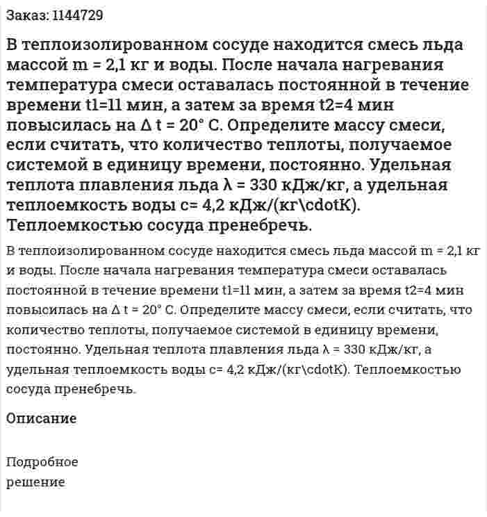  В теплоизолированном сосуде находится смесь льда массой m = 2,1 кг и воды. После начала нагревания температура смеси оставалась постоянной в течение времени t1=11 мин, а затем за время t2=4 мин повысилась на Δ t = 20° С. Определите массу смеси, если считать, что количество теплоты, получаемое системой в единицу времени, постоянно. Удельная теплота плавления льда λ = 330 кДж/кг, а удельная теплоемкость воды c= 4,2 кДж/(кг\cdotК). Теплоемкостью сосуда пренебречь. 